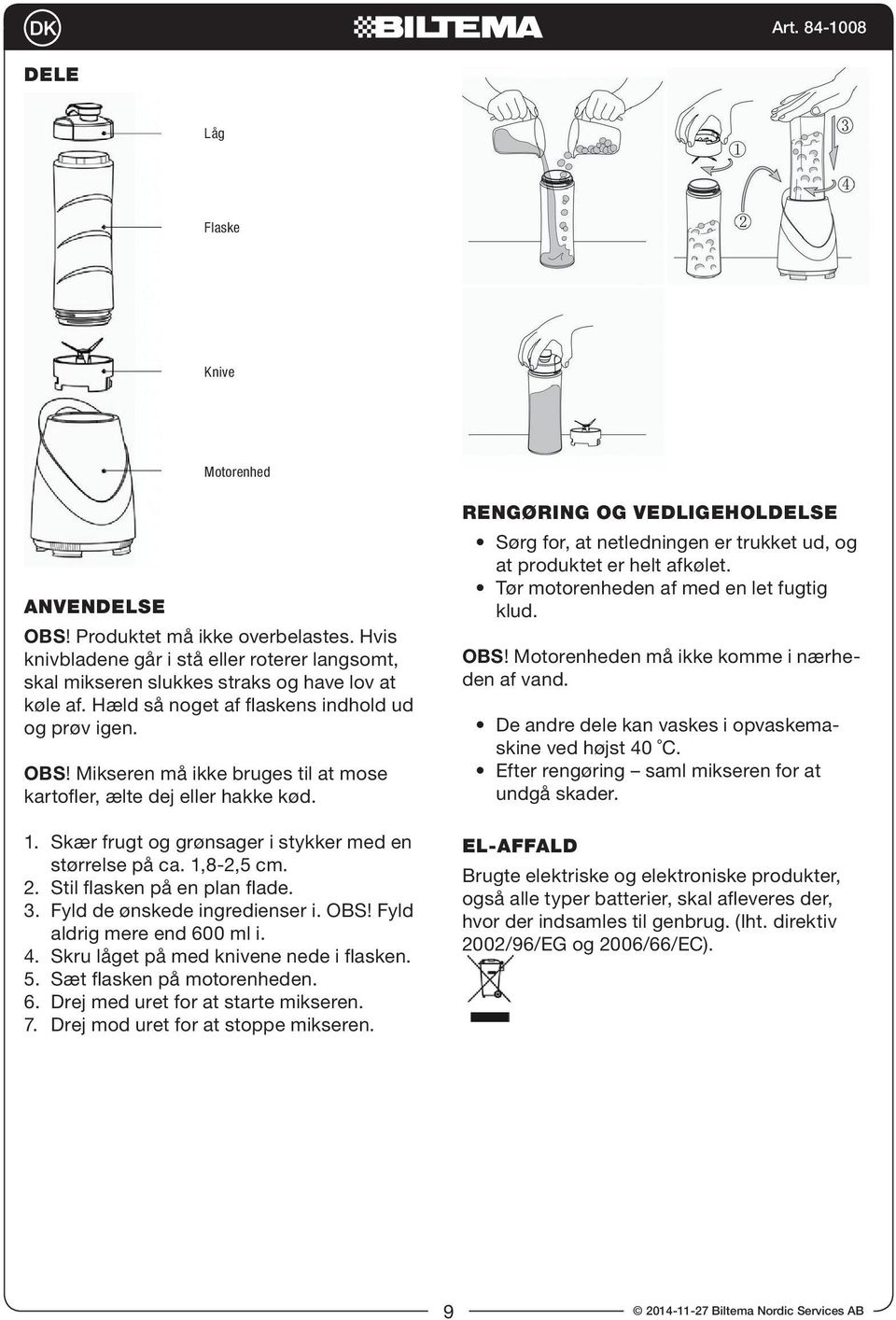 1,8-2,5 cm. 2. Stil flasken på en plan flade. 3. Fyld de ønskede ingredienser i. OBS! Fyld aldrig mere end 600 ml i. 4. Skru låget på med knivene nede i flasken. 5. Sæt flasken på motorenheden. 6. Drej med uret for at starte mikseren.