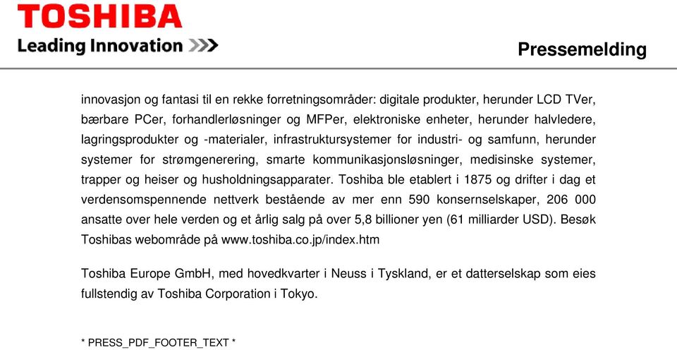 Toshiba ble etablert i 1875 og drifter i dag et verdensomspennende nettverk bestående av mer enn 590 konsernselskaper, 206 000 ansatte over hele verden og et årlig salg på over 5,8 billioner yen (61