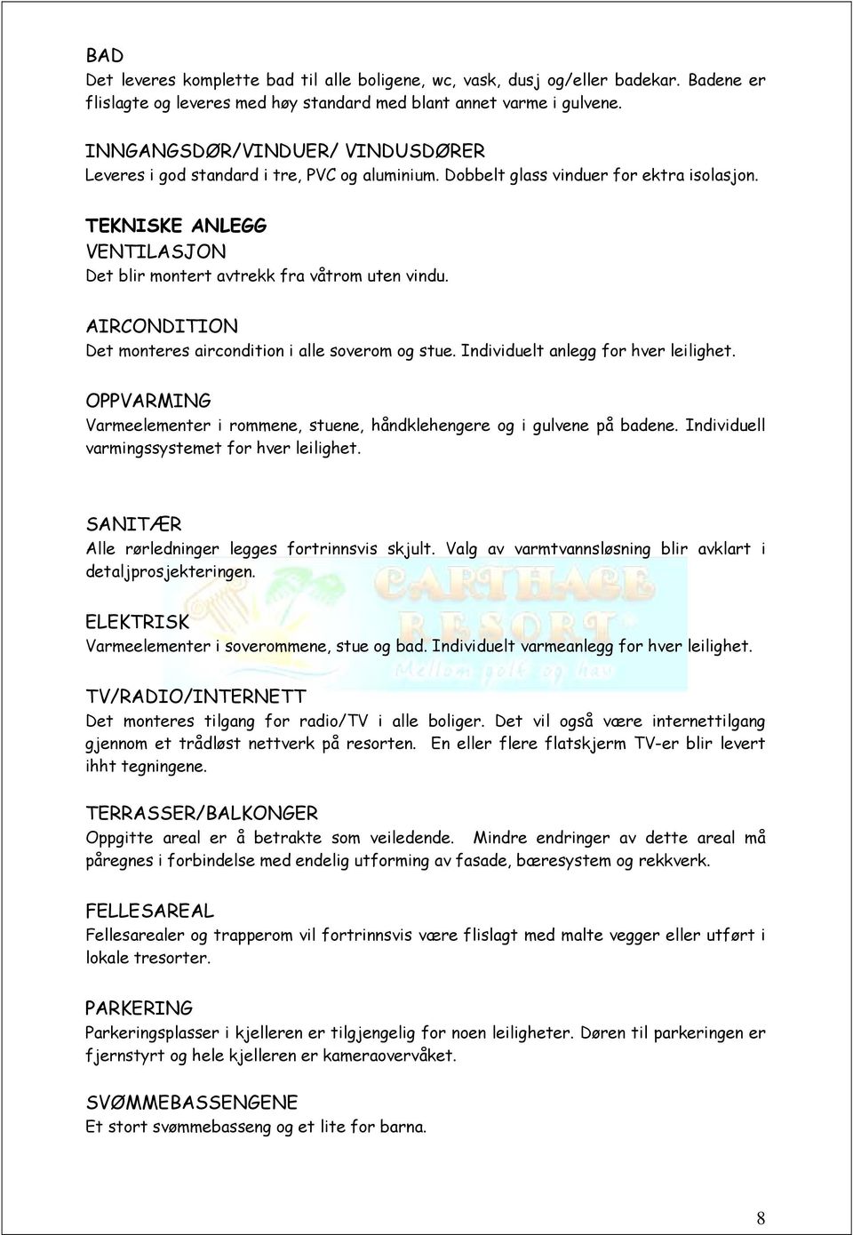 AIRCONDITION Det monteres aircondition i alle soverom og stue. Individuelt anlegg for hver leilighet. OPPVARMING Varmeelementer i rommene, stuene, håndklehengere og i gulvene på badene.