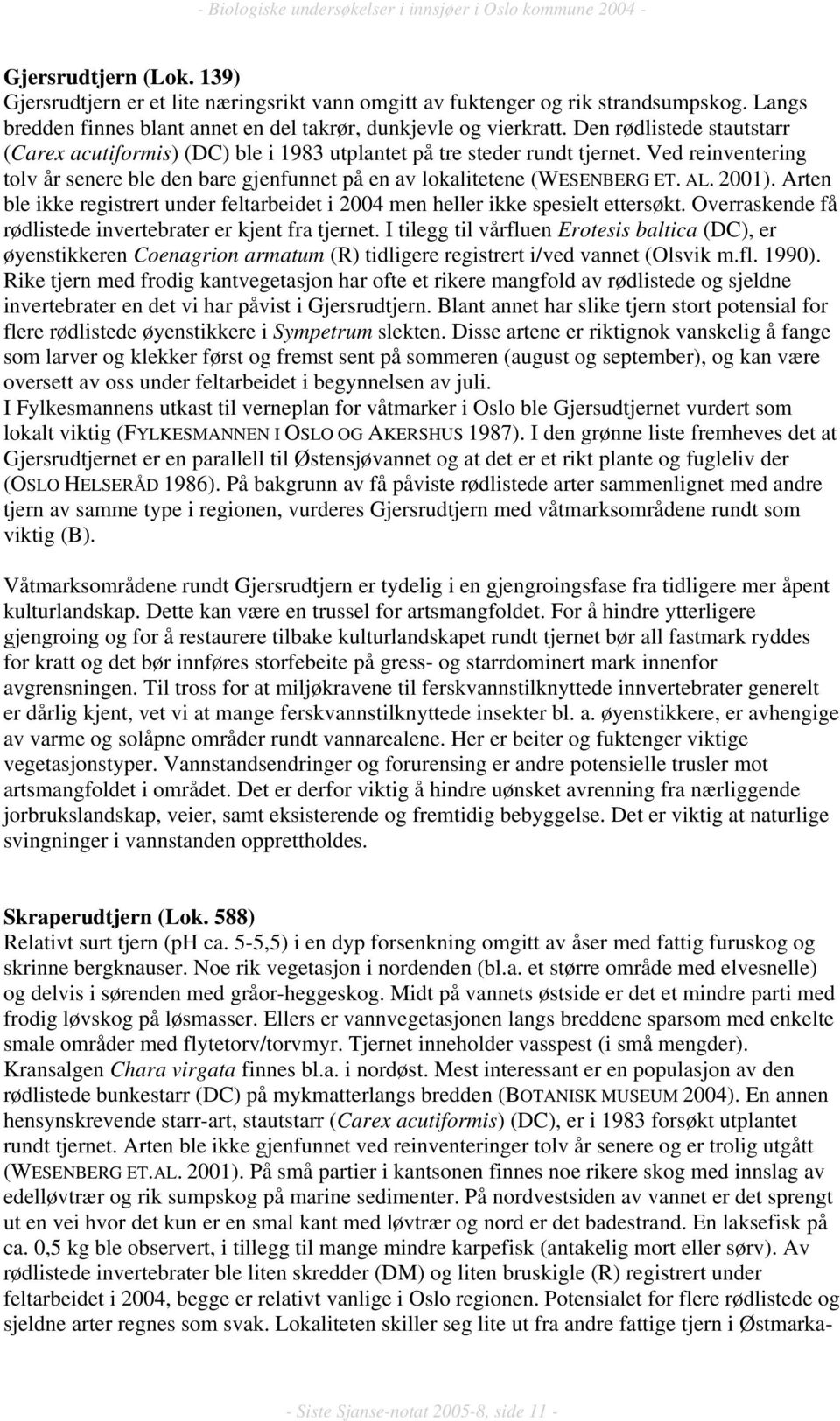 2001). Arten ble ikke registrert under feltarbeidet i 2004 men heller ikke spesielt ettersøkt. Overraskende få rødlistede invertebrater er kjent fra tjernet.