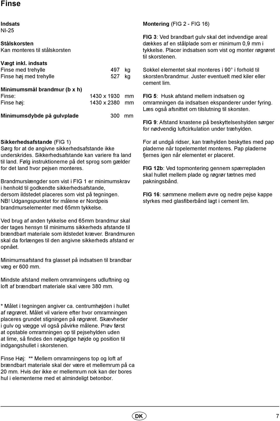 16) FIG 3: Ved brandbart gulv skal det indvendige areal dækkes af en stålplade som er minimum 0,9 mm i tykkelse. Placer indsatsen som vist og monter røgrøret til skorstenen.