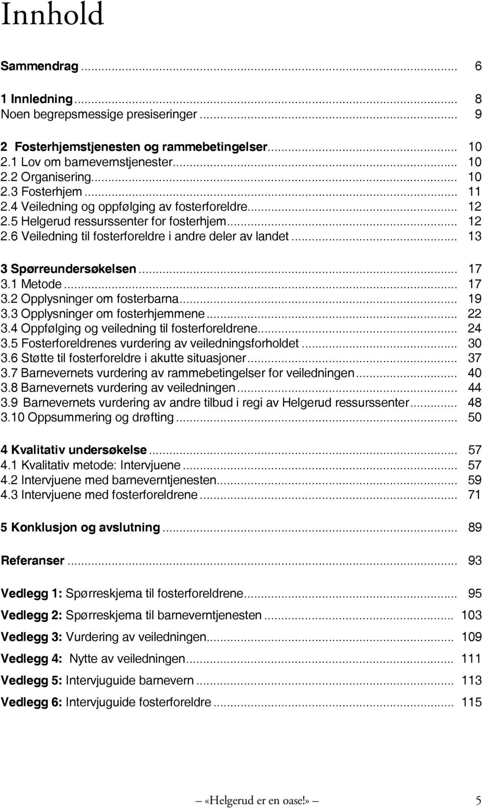 1 Metode... 17 3.2 Opplysninger om fosterbarna... 19 3.3 Opplysninger om fosterhjemmene... 22 3.4 Oppfølging og veiledning til fosterforeldrene... 24 3.