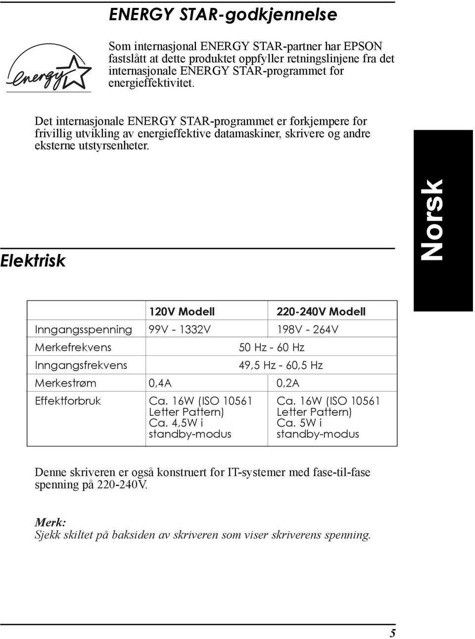 Elektrisk 120V Modell 220-240V Modell Inngangsspenning 99V - 1332V 198V - 264V Merkefrekvens 50 Hz - 60 Hz Inngangsfrekvens 49,5 Hz - 60,5 Hz Merkestr m 0,4A 0,2A Effektforbruk Ca. 16W (ISO 10561 Ca.