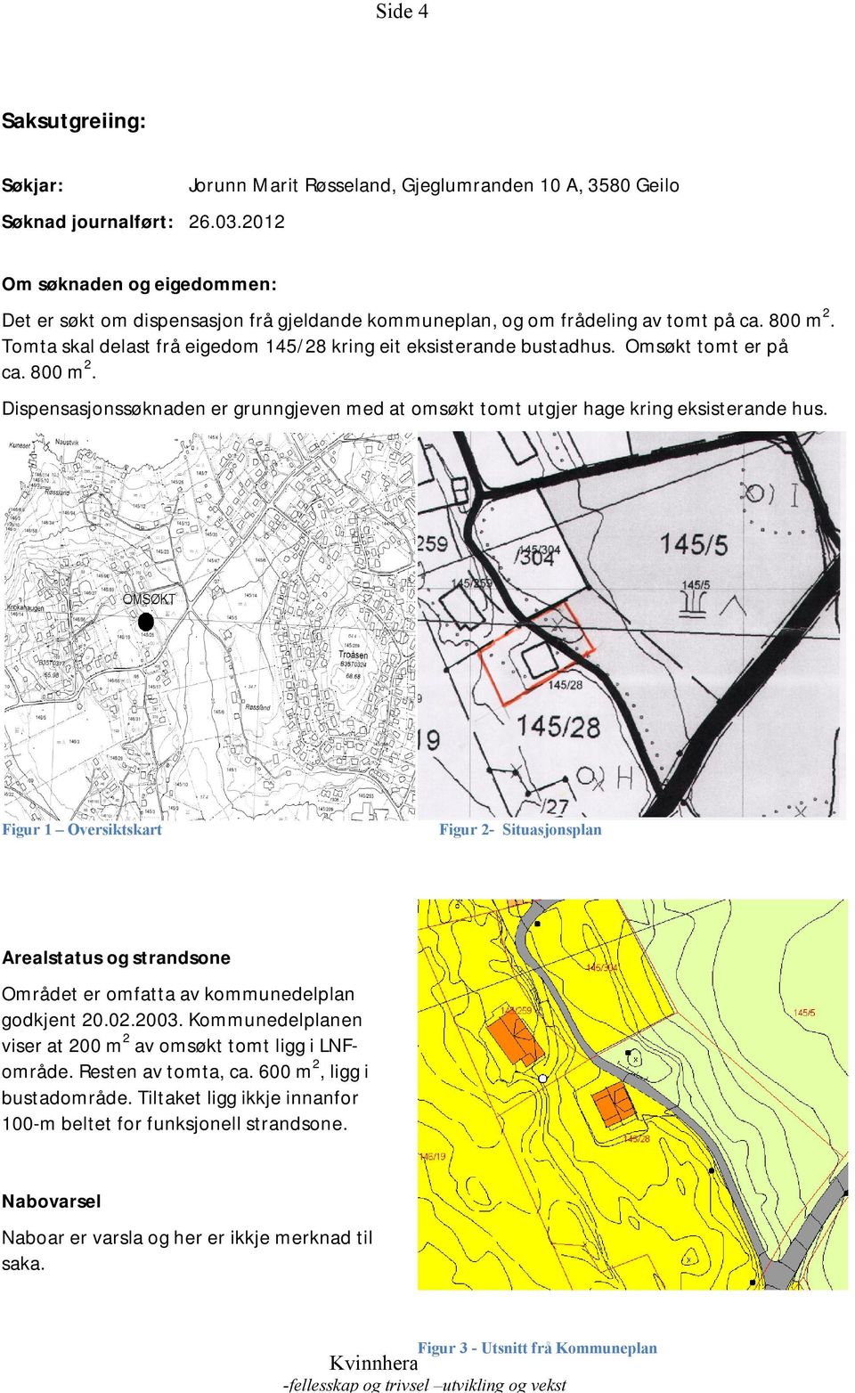 Omsøkt tomt er på ca. 800 m2. Dispensasjonssøknaden er grunngjeven med at omsøkt tomt utgjer hage kring eksisterande hus.