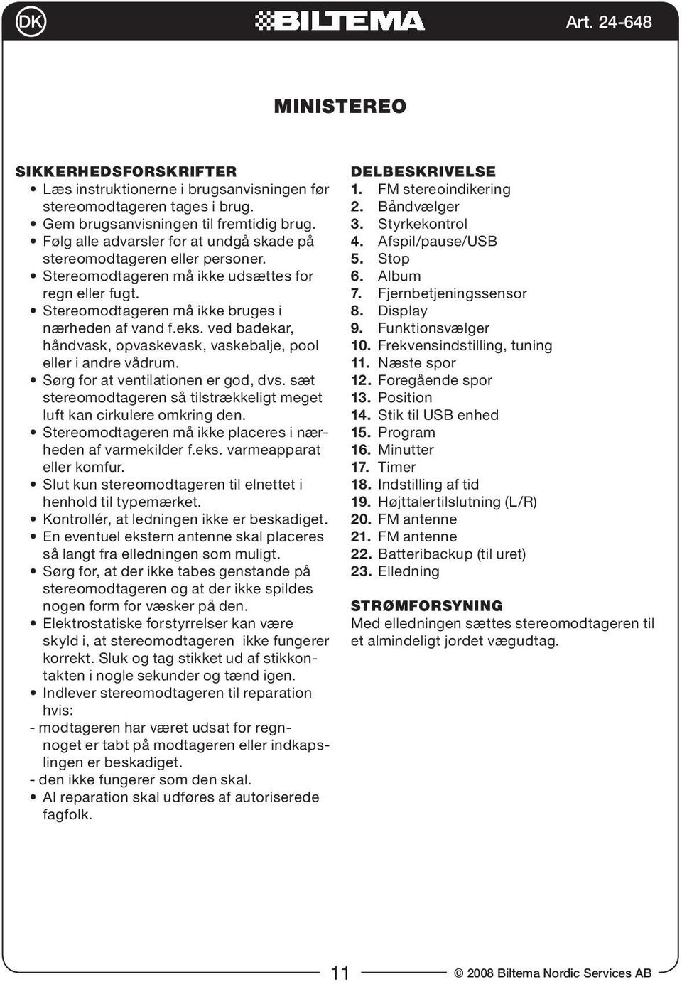 ved badekar, håndvask, opvaskevask, vaskebalje, pool eller i andre vådrum. Sørg for at ventilationen er god, dvs. sæt stereomodtageren så tilstrækkeligt meget luft kan cirkulere omkring den.