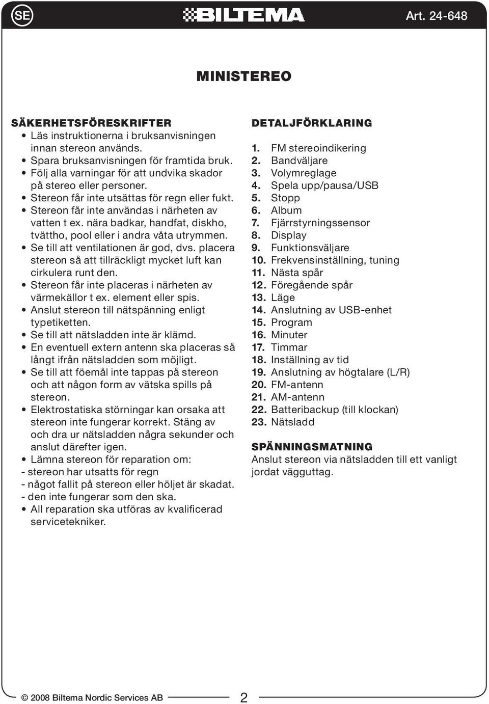 nära badkar, handfat, diskho, tvättho, pool eller i andra våta utrymmen. Se till att ventilationen är god, dvs. placera stereon så att tillräckligt mycket luft kan cirkulera runt den.