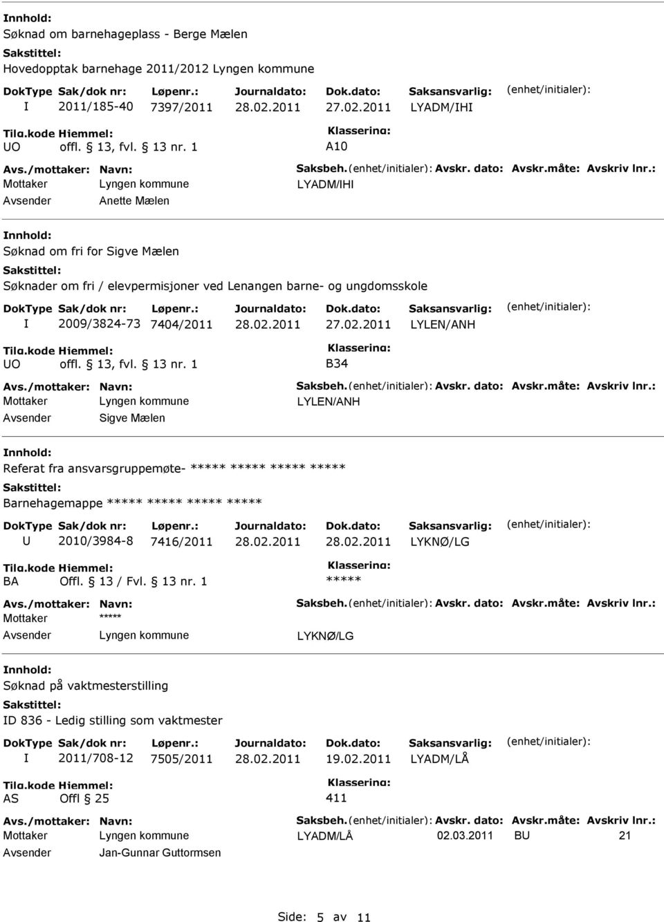 /mottaker: Navn: Saksbeh. Avskr. dato: Avskr.måte: Avskriv lnr.: LYLEN/ANH Sigve Mælen nnhold: Referat fra ansvarsgruppemøte- Barnehagemappe 2010/3984-8 7416/2011 BA Avs./mottaker: Navn: Saksbeh. Avskr. dato: Avskr.måte: Avskriv lnr.: Mottaker nnhold: Søknad på vaktmesterstilling D 836 - Ledig stilling som vaktmester 2011/708-12 7505/2011 19.