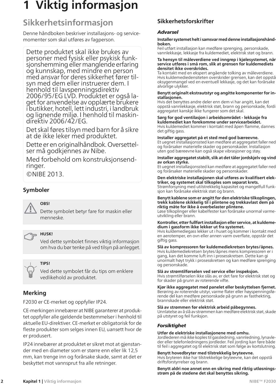 eller instruerer dem. I henhold til lavspenningsdirektiv 2006/95/EG LVD. Produktet er også laget for anvendelse av opplærte brukere i butikker, hotell, lett industri, i landbruk og lignende miljø.