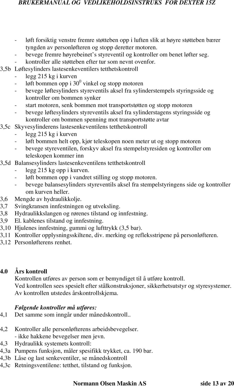 3,5b Løftesylinders lastesenkeventilers tetthetskontroll - legg 215 kg i kurven - løft bommen opp i 30 0 vinkel og stopp motoren - bevege løftesylinders styreventils aksel fra sylinderstempels