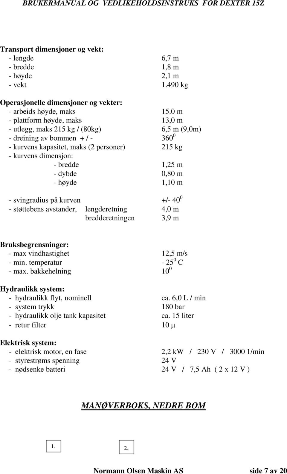 dybde 0,80 m - høyde 1,10 m - svingradius på kurven +/- 40 0 - støttebens avstander, lengderetning 4,0 m bredderetningen 3,9 m Bruksbegrensninger: - max vindhastighet 12,5 m/s - min.