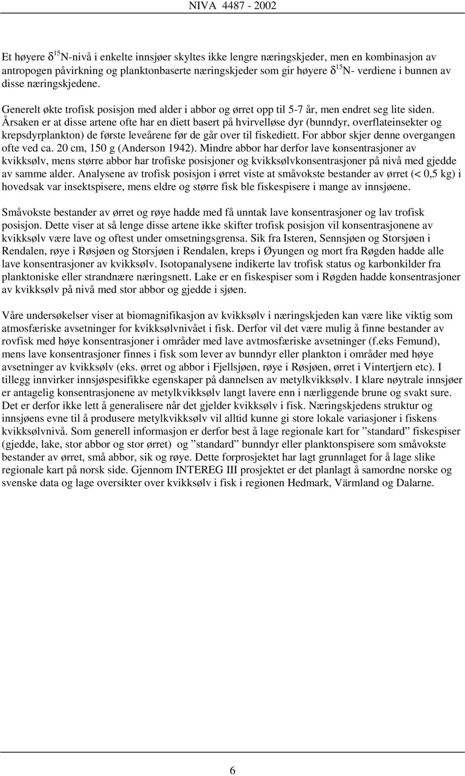 Årsaken er at disse artene ofte har en diett basert på hvirvelløse dyr (bunndyr, overflateinsekter og krepsdyrplankton) de første leveårene før de går over til fiskediett.