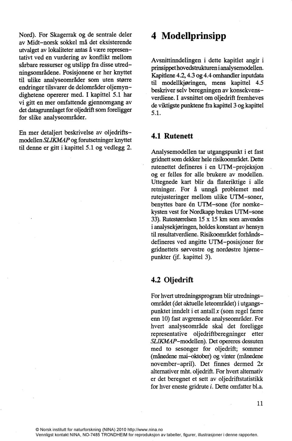 disse utredningsområdene. Posisjonene er her knyttet til ulike analyseområder som uten større endringer tilsvarer de delområder oljemyndighetene opererer med. I kapittel 5.