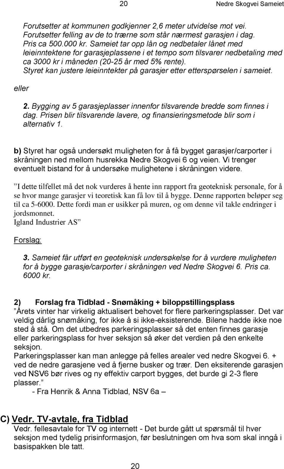 Styret kan justere leieinntekter på garasjer etter etterspørselen i sameiet. 2. Bygging av 5 garasjeplasser innenfor tilsvarende bredde som finnes i dag.