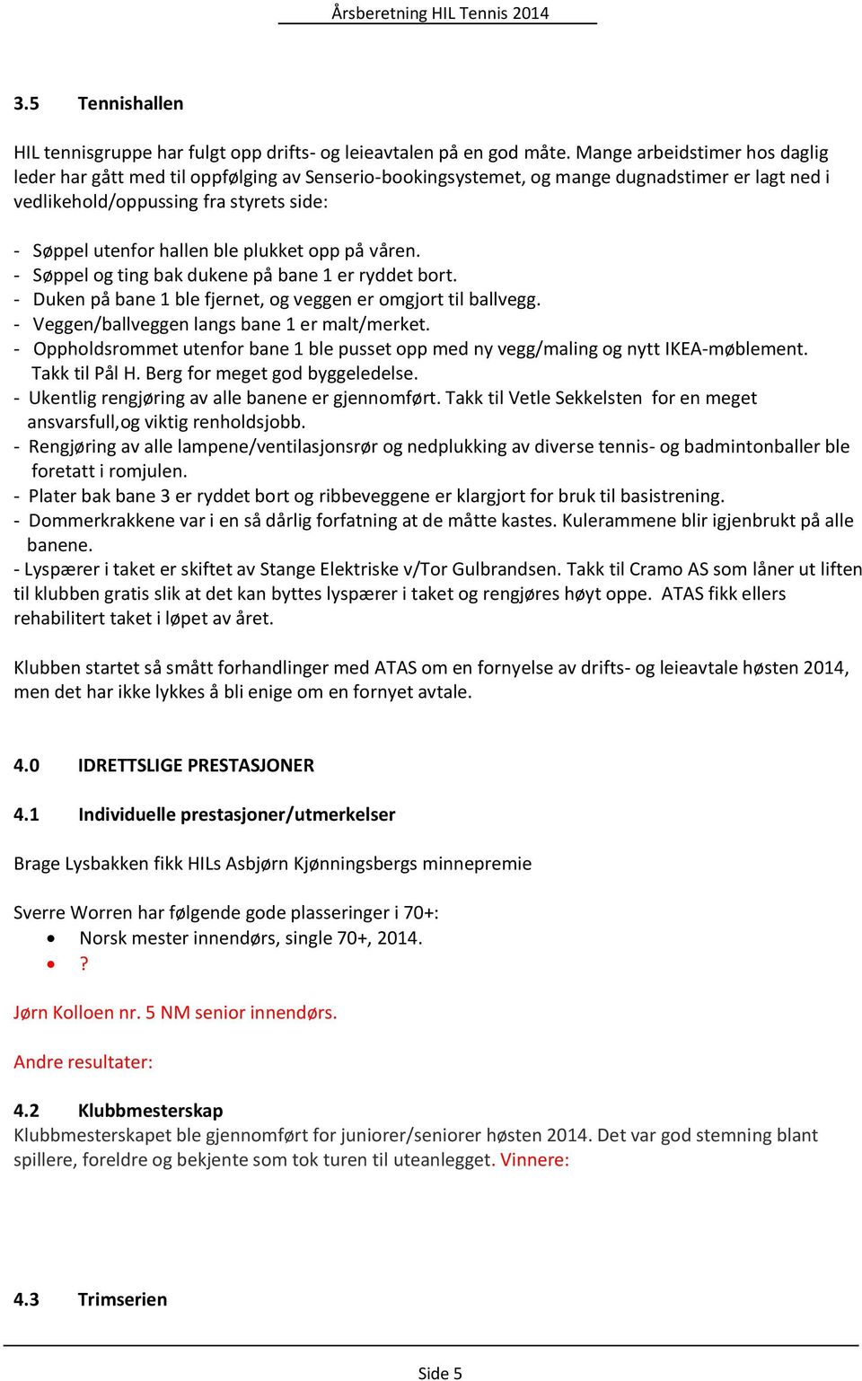 plukket opp på våren. - Søppel og ting bak dukene på bane 1 er ryddet bort. - Duken på bane 1 ble fjernet, og veggen er omgjort til ballvegg. - Veggen/ballveggen langs bane 1 er malt/merket.