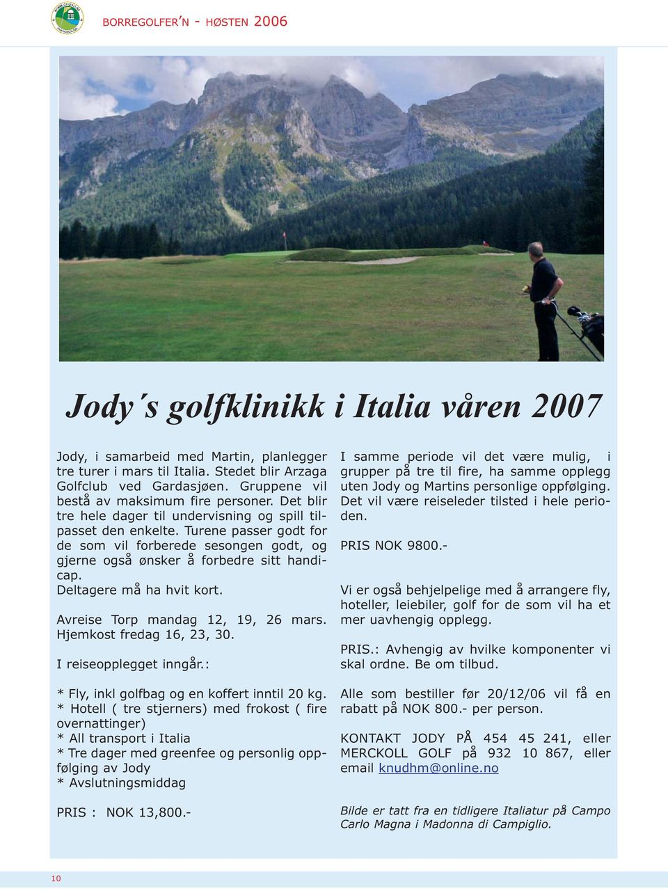 Turene passer godt for de som vil forberede sesongen godt, og gjerne også ønsker å forbedre sitt handicap. Deltagere må ha hvit kort. Avreise Torp mandag 12, 19, 26 mars. Hjemkost fredag 16, 23, 30.