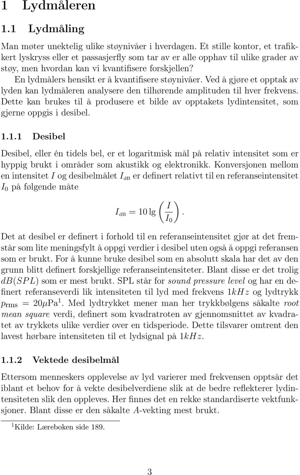 En lydmålers hensikt er å kvantifisere støynivåer. Ved å gjøre et opptak av lyden kan lydmåleren analysere den tilhøre amplituden til hver frekvens.