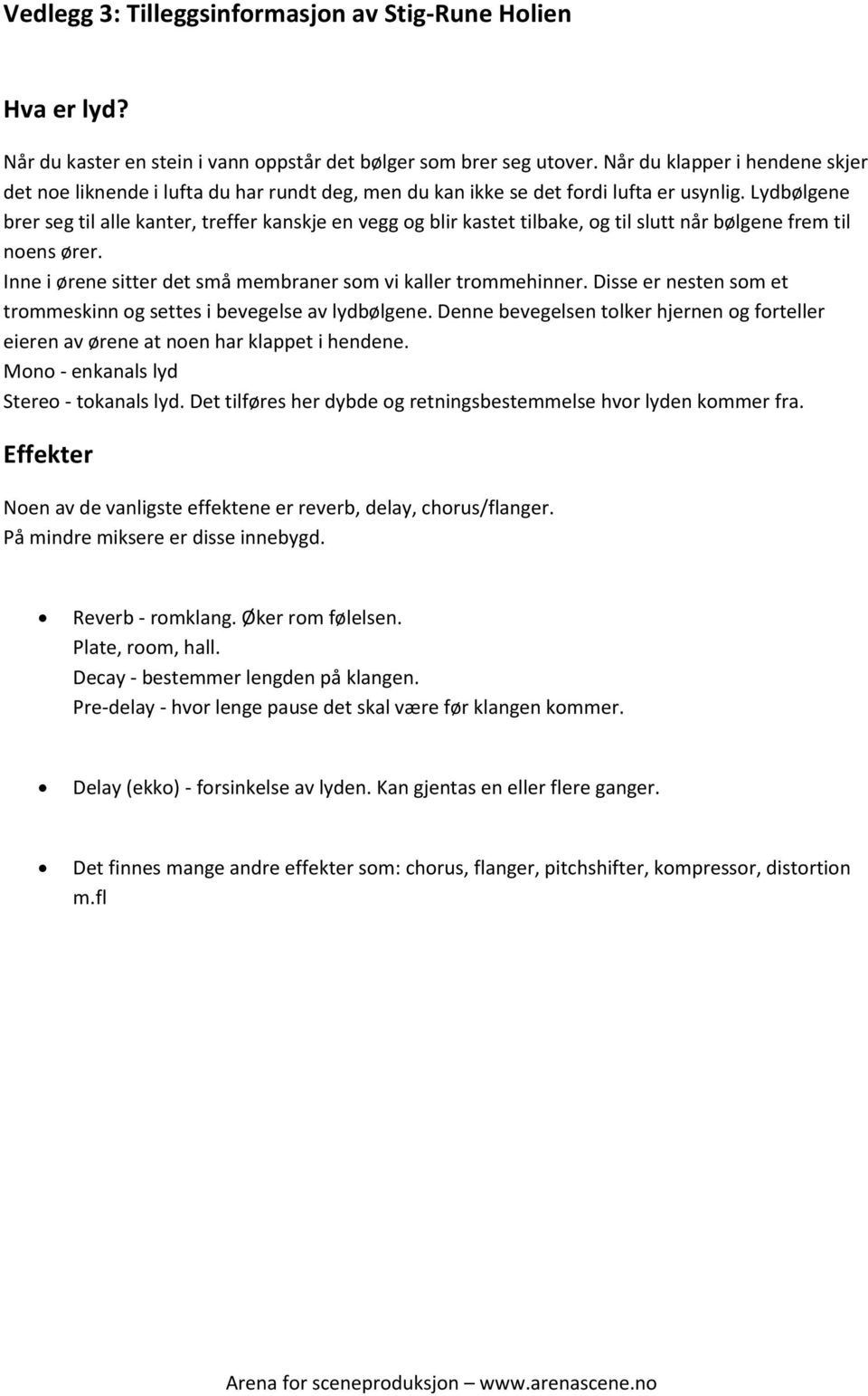 Lydbølgene brer seg til alle kanter, treffer kanskje en vegg og blir kastet tilbake, og til slutt når bølgene frem til noens ører. Inne i ørene sitter det små membraner som vi kaller trommehinner.