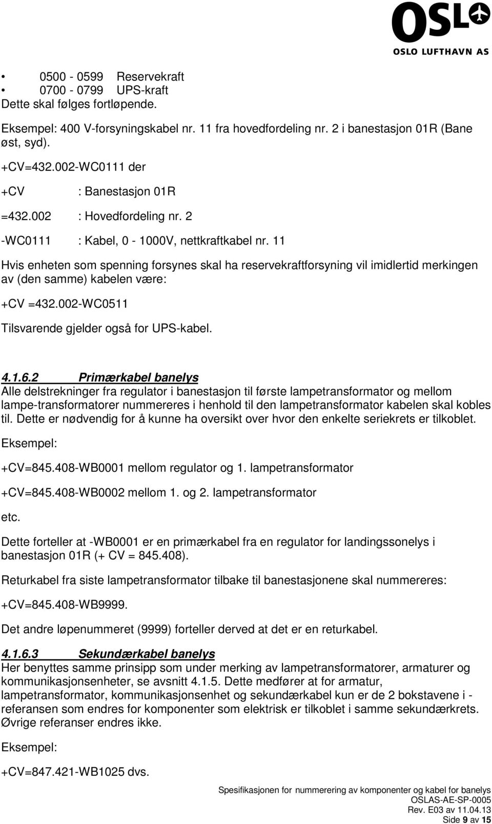 11 Hvis enheten som spenning forsynes skal ha reservekraftforsyning vil imidlertid merkingen av (den samme) kabelen være: +CV =432.002-WC0511 Tilsvarende gjelder også for UPS-kabel. 4.1.6.