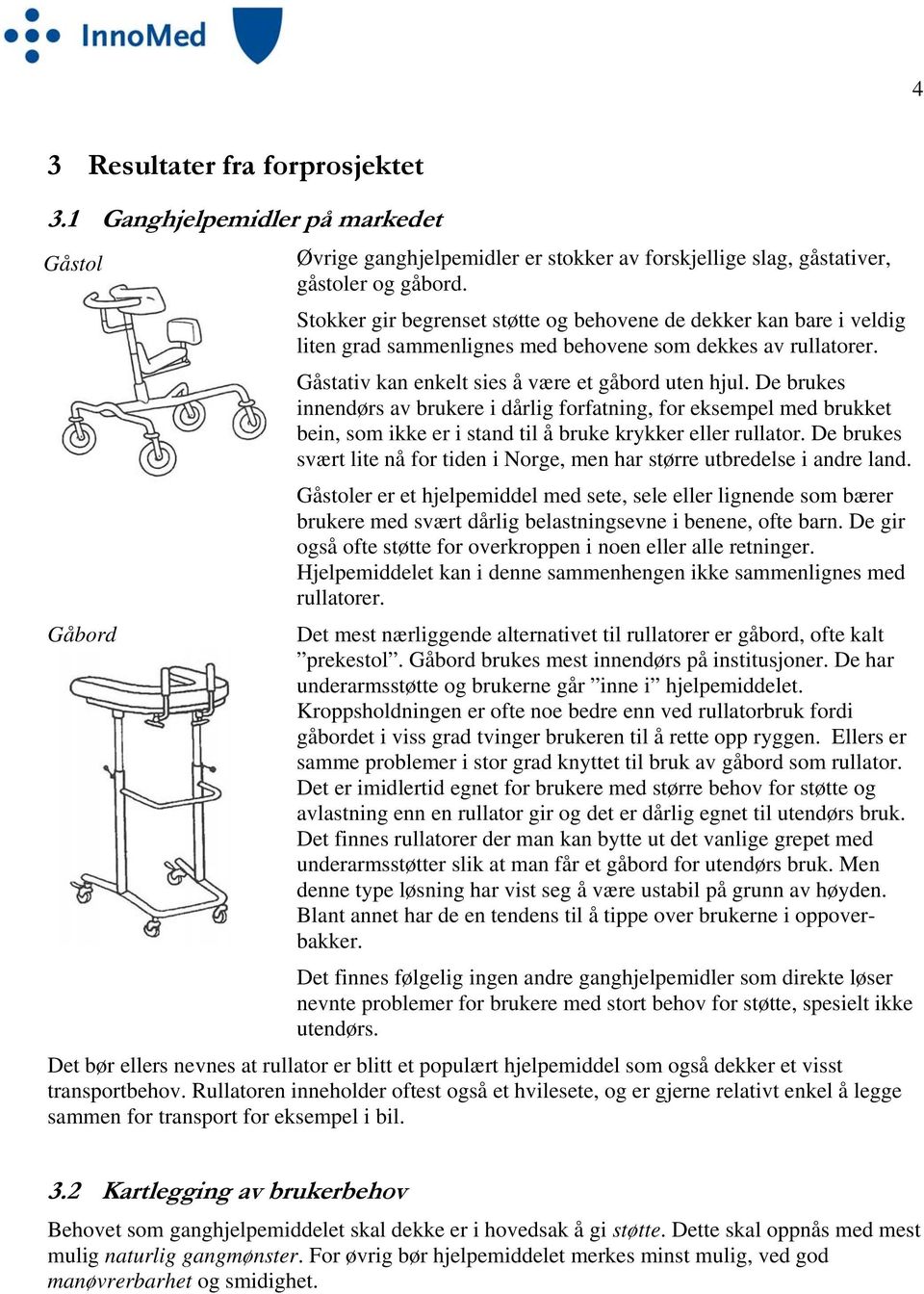 De brukes innendørs av brukere i dårlig forfatning, for eksempel med brukket bein, som ikke er i stand til å bruke krykker eller rullator.