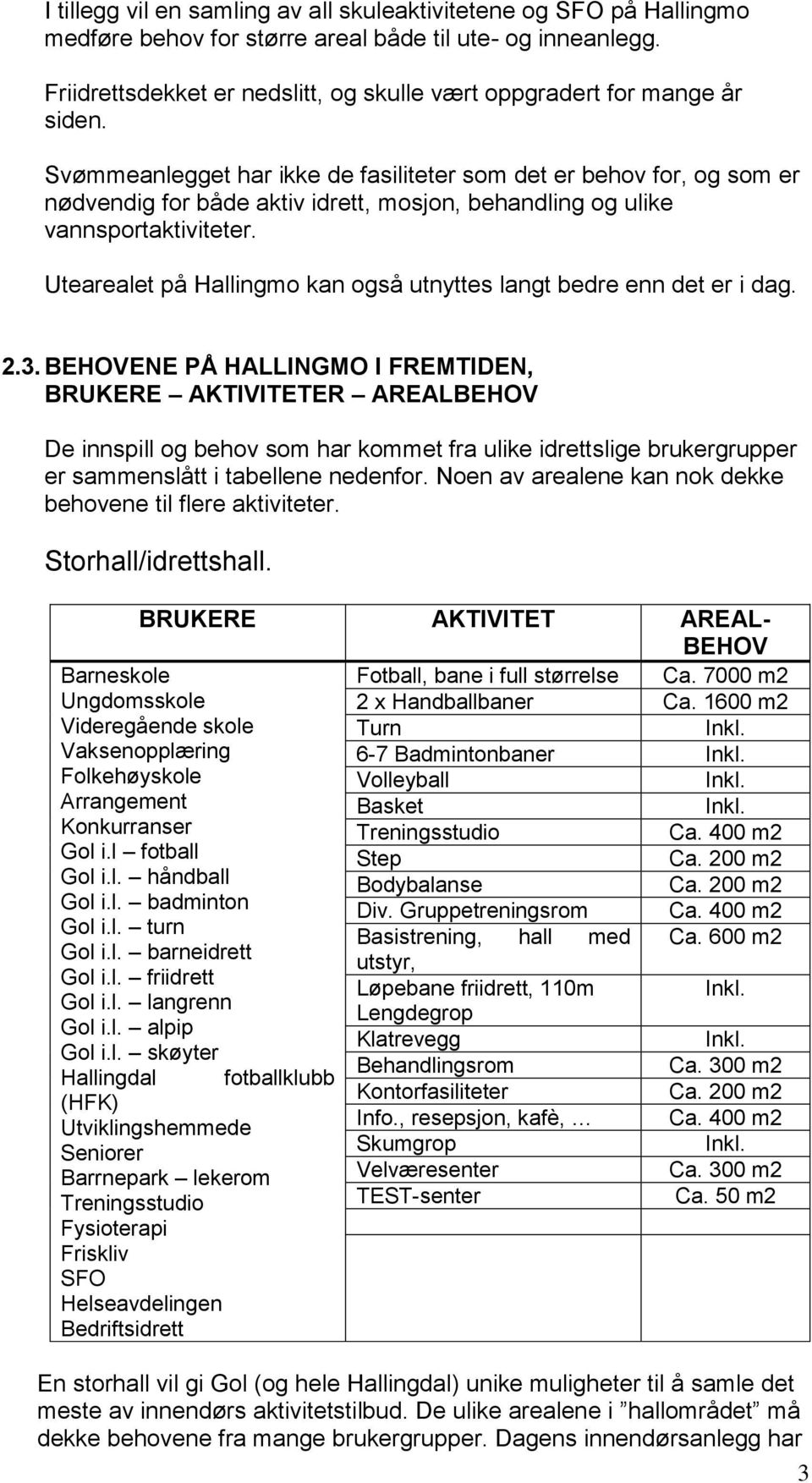 Svømmeanlegget har ikke de fasiliteter som det er behov for, og som er nødvendig for både aktiv idrett, mosjon, behandling og ulike vannsportaktiviteter.