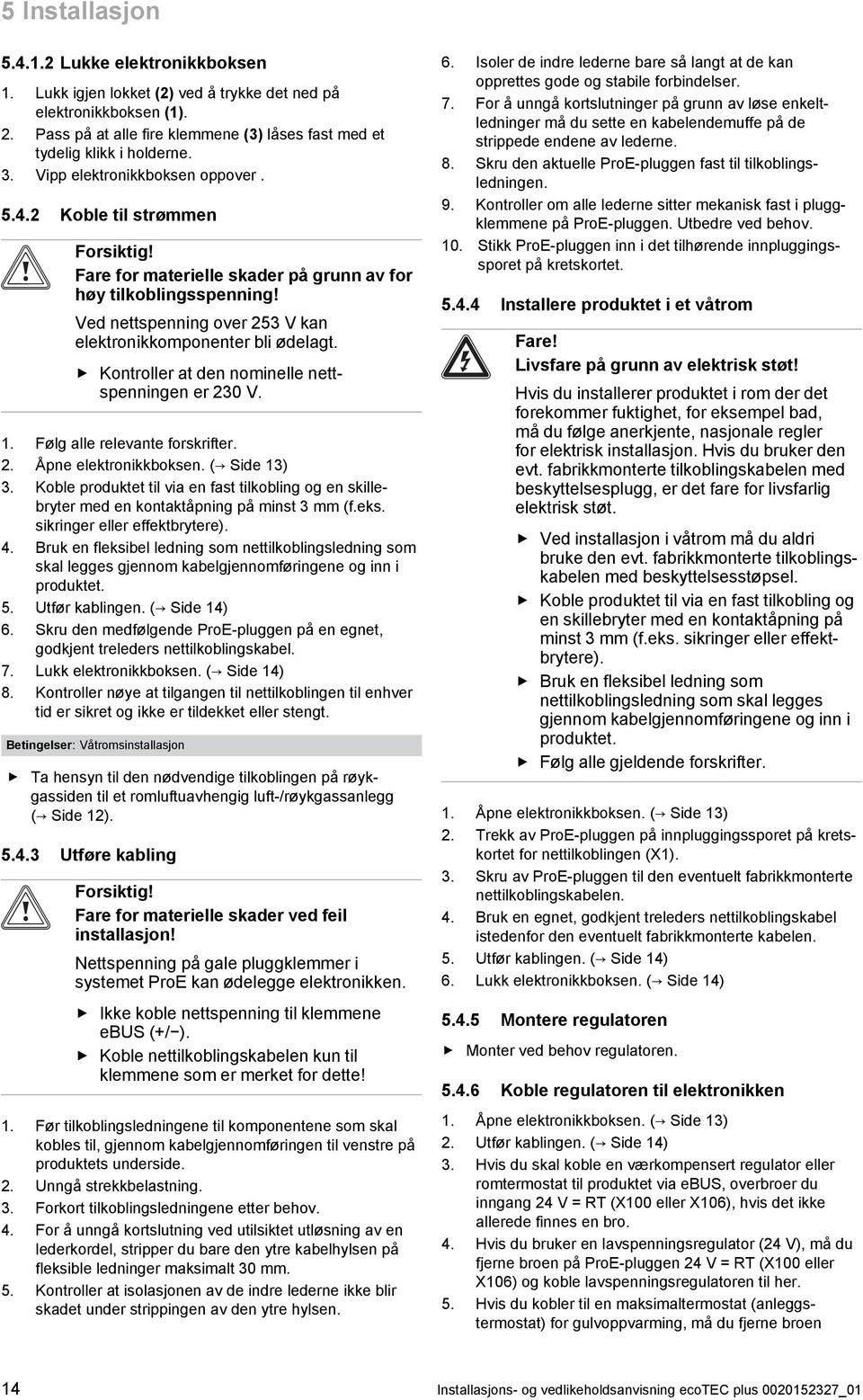 Ved nettspenning over 253 V kan elektronikkomponenter bli ødelagt. Kontroller at den nominelle nett spenningen er 230 V.. Følg alle relevante forskrifter. 2. Åpne elektronikkboksen. ( Side 3) 3.