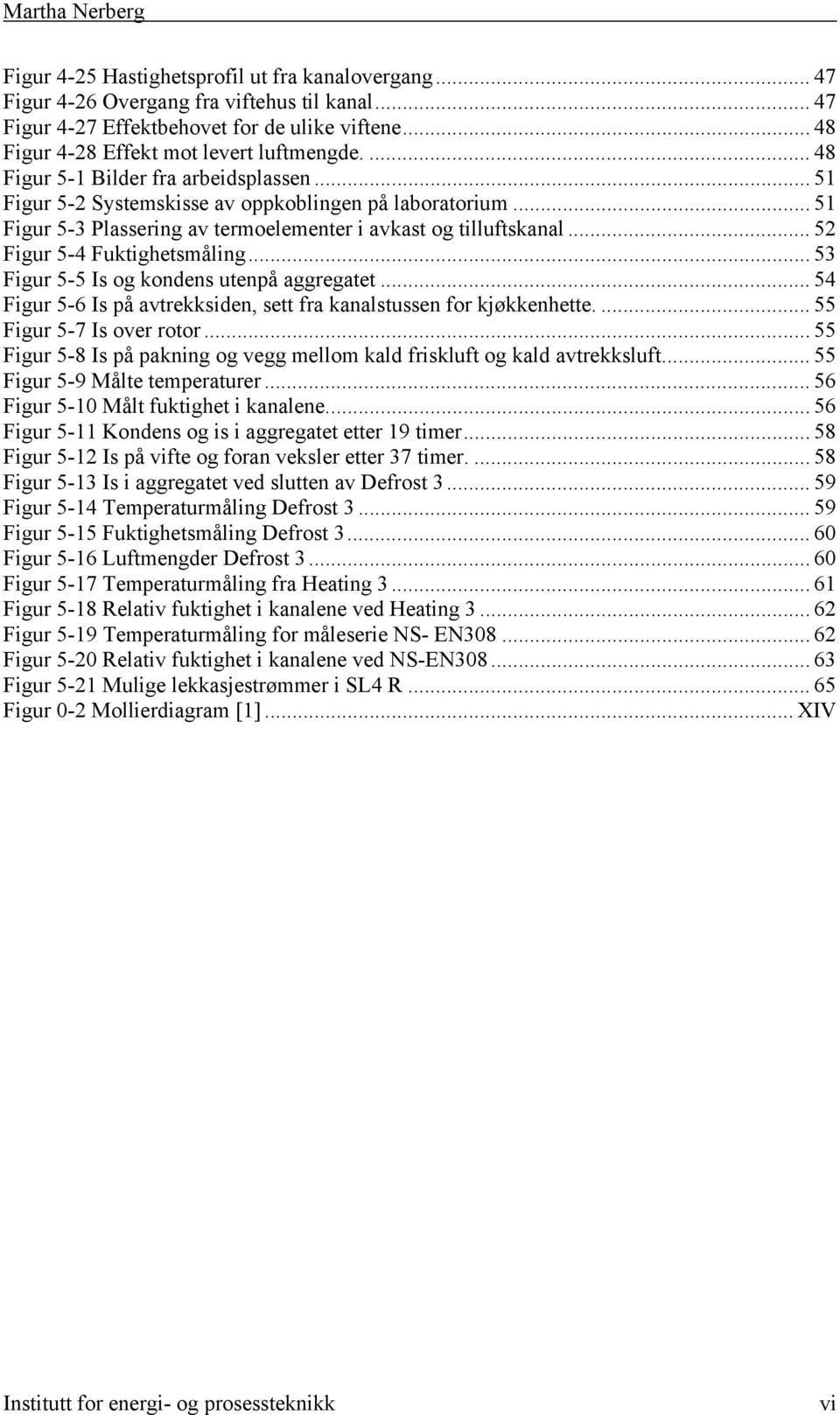 .. 52 Figur 5-4 Fuktighetsmåling... 53 Figur 5-5 Is og kondens utenpå aggregatet... 54 Figur 5-6 Is på avtrekksiden, sett fra kanalstussen for kjøkkenhette.... 55 Figur 5-7 Is over rotor.