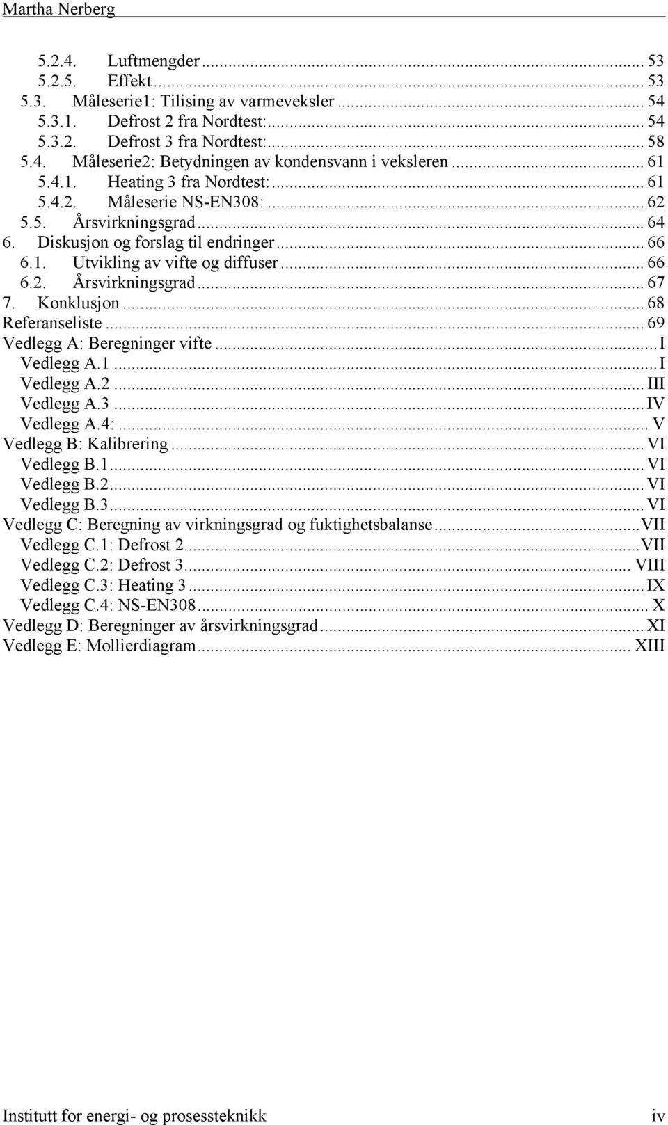 Konklusjon... 68 Referanseliste... 69 Vedlegg A: Beregninger vifte...i Vedlegg A.1...I Vedlegg A.2... III Vedlegg A.3...IV Vedlegg A.4:... V Vedlegg B: Kalibrering...VI Vedlegg B.1...VI Vedlegg B.2...VI Vedlegg B.3...VI Vedlegg C: Beregning av virkningsgrad og fuktighetsbalanse.