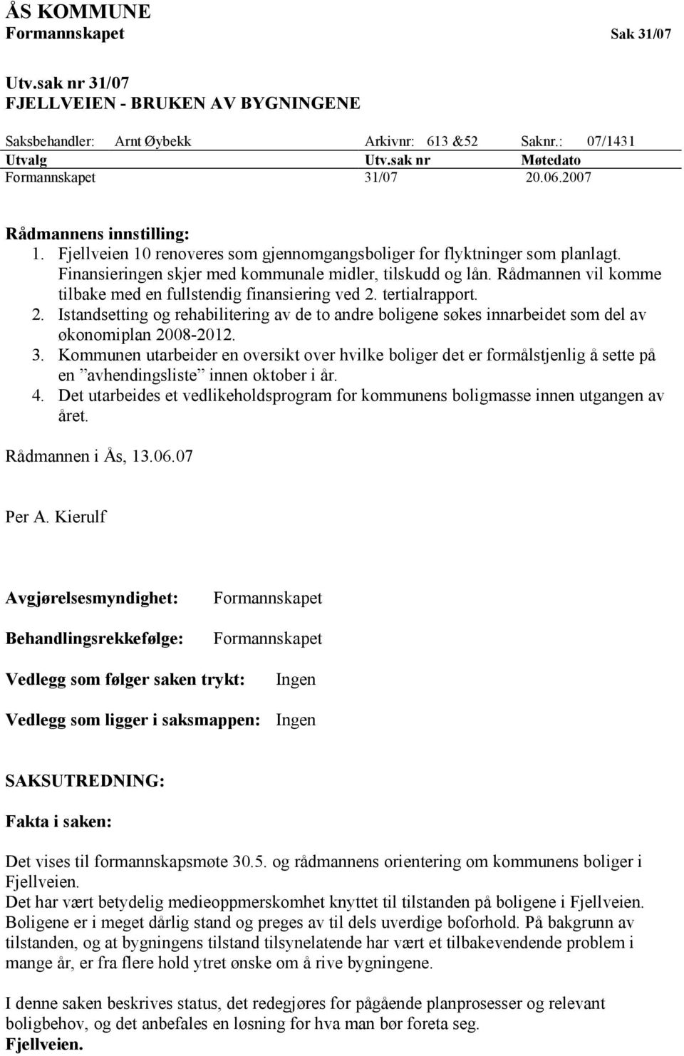 Rådmannen vil komme tilbake med en fullstendig finansiering ved 2. tertialrapport. 2. Istandsetting og rehabilitering av de to andre boligene søkes innarbeidet som del av økonomiplan 2008-2012. 3.