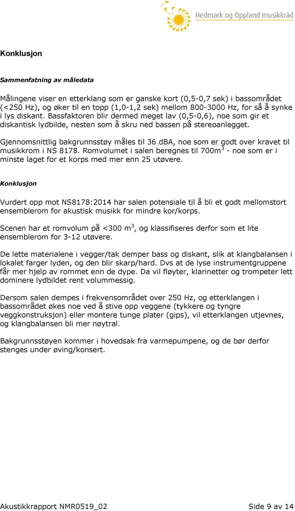 Gjennomsnittlig bakgrunnsstøy måles til 36 dba, noe som er godt over kravet til musikkrom i NS 8178.