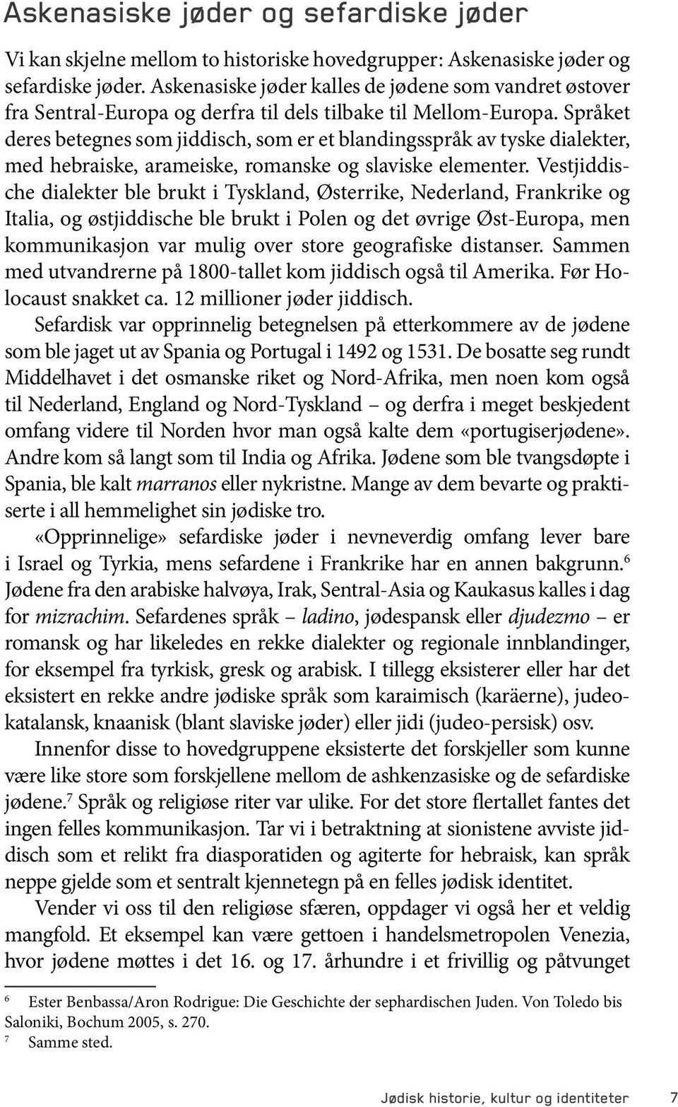 Språket deres betegnes som jiddisch, som er et blandingsspråk av tyske dialekter, med hebraiske, arameiske, romanske og slaviske elementer.