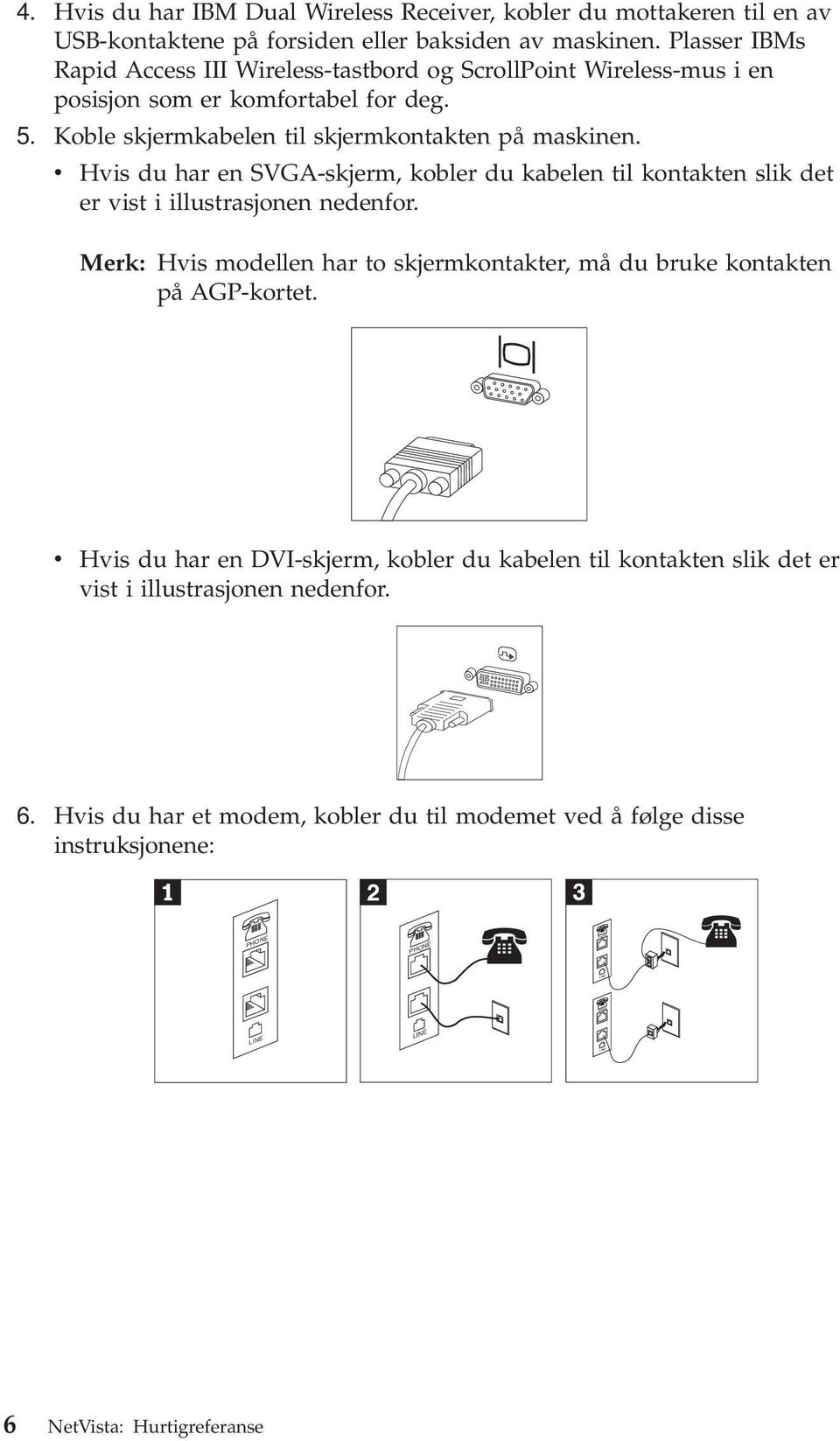 v Hvis du har en SVGA-skjerm, kobler du kabelen til kontakten slik det er vist i illustrasjonen nedenfor. Merk: Hvis modellen har to skjermkontakter, må du bruke kontakten på AGP-kortet.