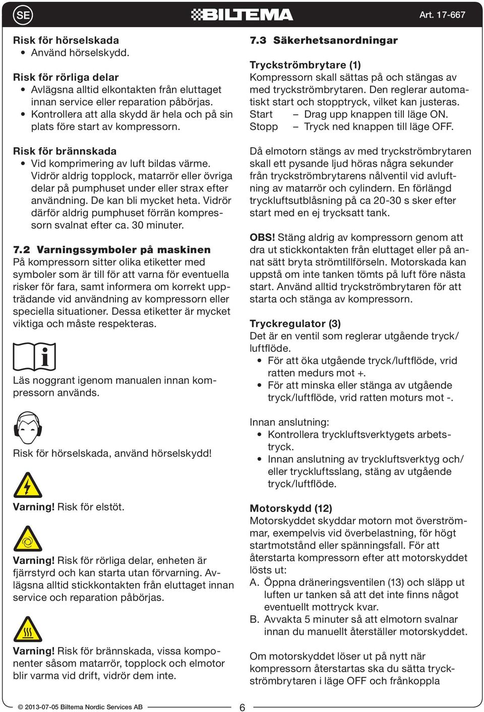 Vidrör aldrig topplock, matarrör eller övriga delar på pumphuset under eller strax efter användning. De kan bli mycket heta. Vidrör därför aldrig pumphuset förrän kompressorn svalnat efter ca.