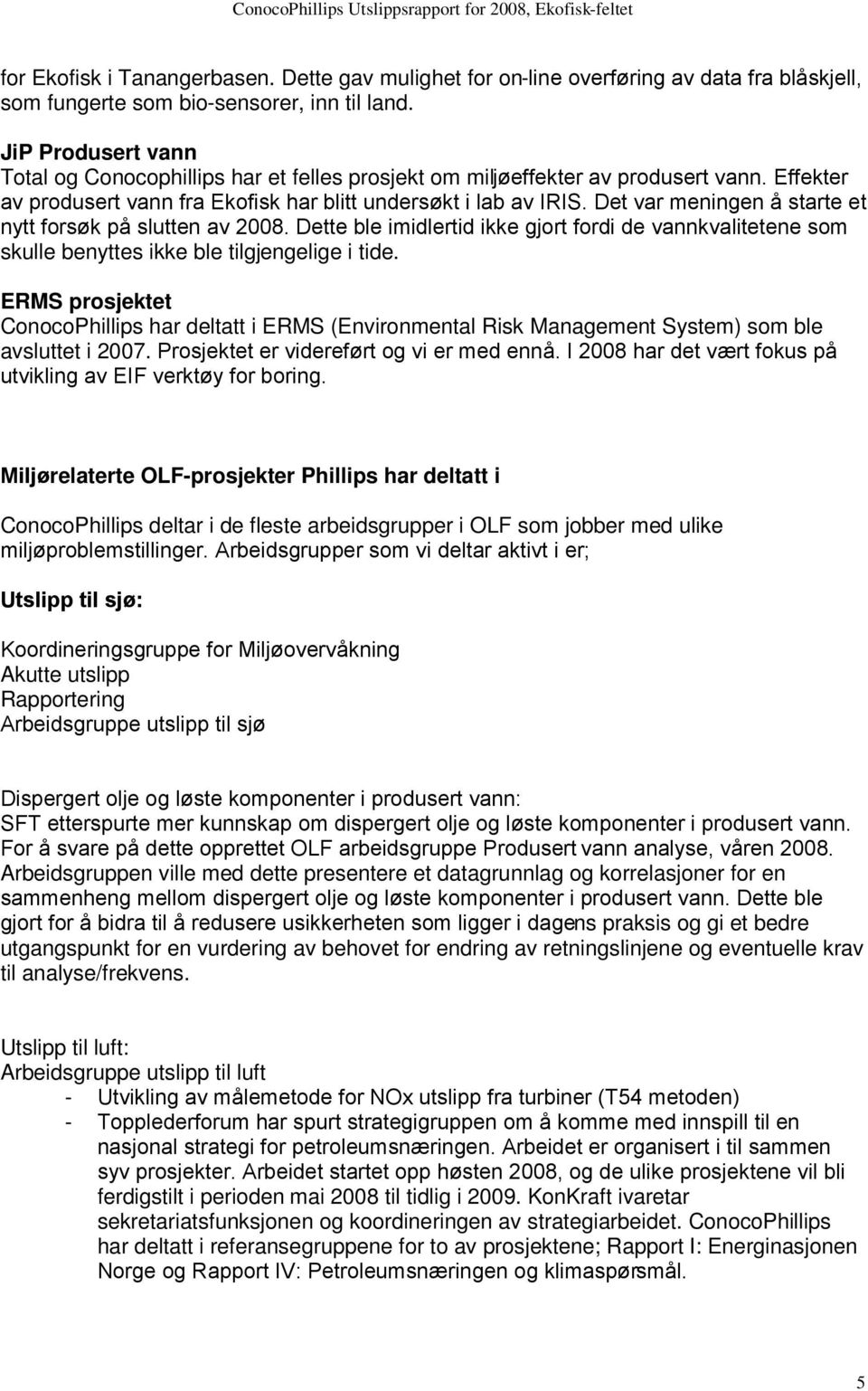 Det var meningen å starte et nytt forsøk på slutten av 2008. Dette ble imidlertid ikke gjort fordi de vannkvalitetene som skulle benyttes ikke ble tilgjengelige i tide.