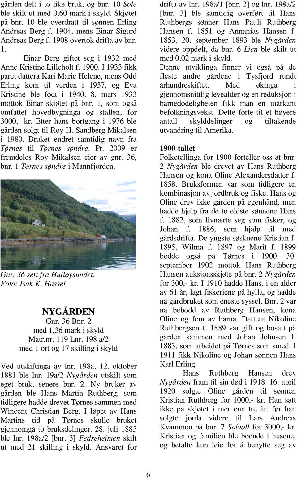 I 1933 fikk paret dattera Kari Marie Helene, mens Odd Erling kom til verden i 1937, og Eva Kristine ble født i 1940. 8. mars 1933 mottok Einar skjøtet på bnr.