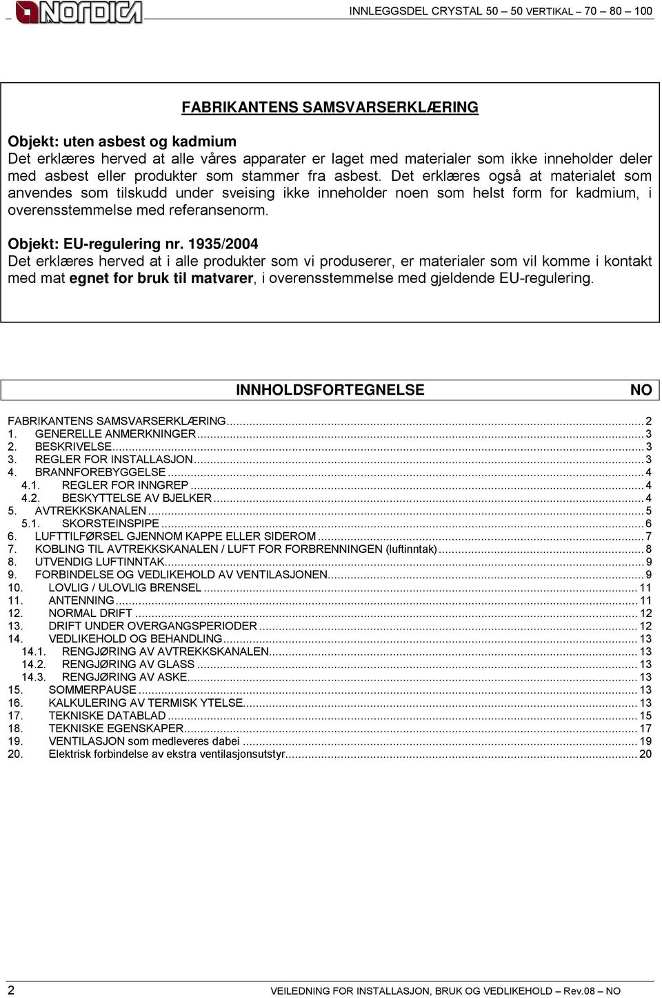 1935/2004 Det erklæres herved at i alle produkter som vi produserer, er materialer som vil komme i kontakt med mat egnet for bruk til matvarer, i overensstemmelse med gjeldende EU-regulering.