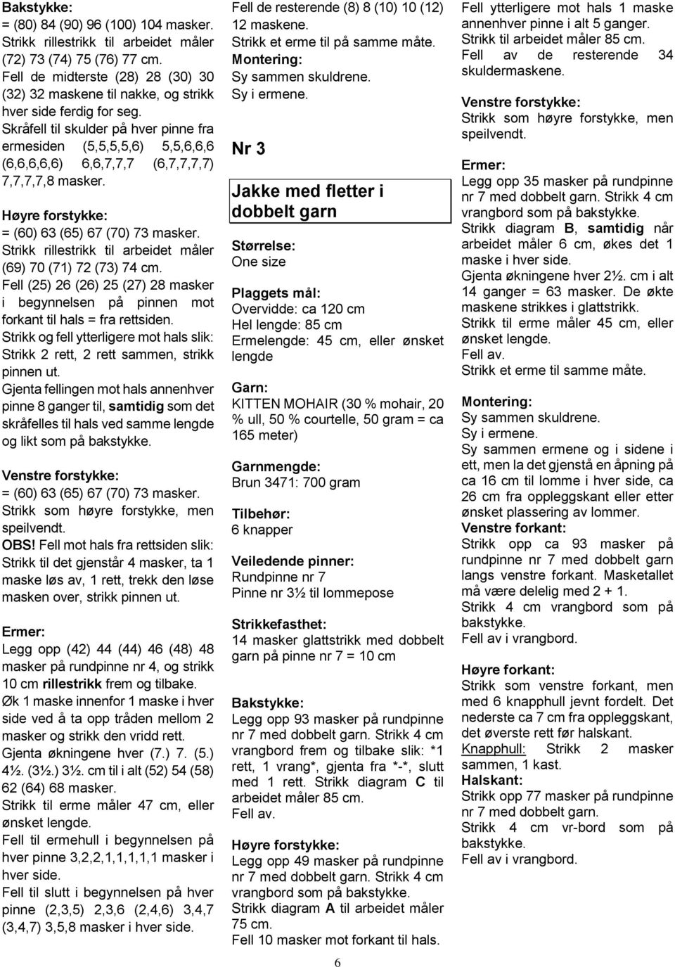 Skråfell til skulder på hver pinne fra ermesiden (5,5,5,5,6) 5,5,6,6,6 (6,6,6,6,6) 6,6,7,7,7 (6,7,7,7,7) 7,7,7,7,8 masker. Høyre forstykke: = (60) 63 (65) 67 (70) 73 masker.