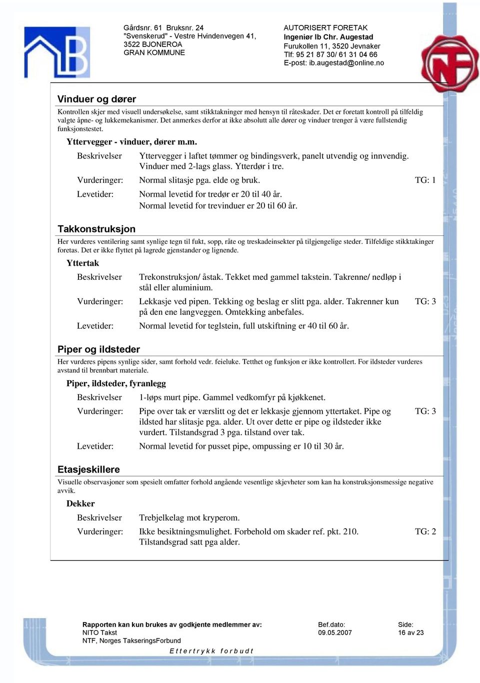 Vinduer med 2-lags glass. Ytterdør i tre. Normal slitasje pga. elde og bruk. TG: 1 Levetider: Takkonstruksjon Normal levetid for tredør er 20 til 40 år. Normal levetid for trevinduer er 20 til 60 år.