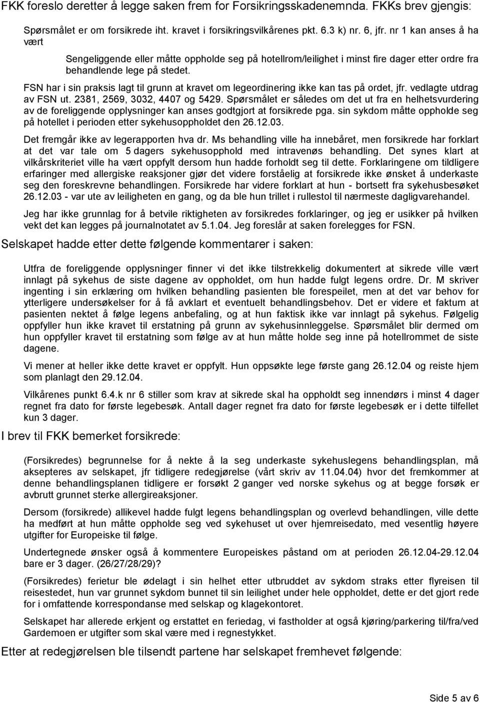 FSN har i sin praksis lagt til grunn at kravet om legeordinering ikke kan tas på ordet, jfr. vedlagte utdrag av FSN ut. 2381, 2569, 3032, 4407 og 5429.