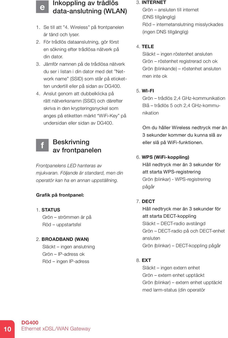 Anslut genom att dubbelklicka på f rätt nätverksnamn (SSID) och därefter skriva in den krypteringsnyckel som anges på etiketten märkt WiFi-Key på undersidan eller sidan av.