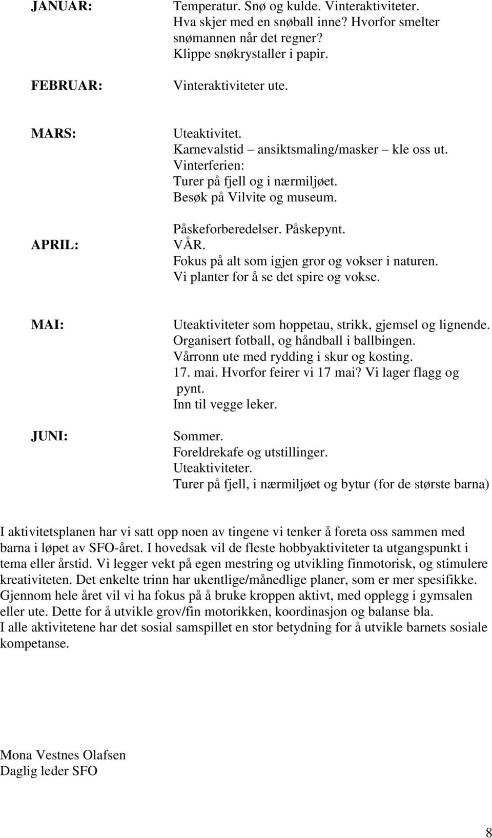 Fokus på alt som igjen gror og vokser i naturen. Vi planter for å se det spire og vokse. MAI: JUNI: Uteaktiviteter som hoppetau, strikk, gjemsel og lignende.