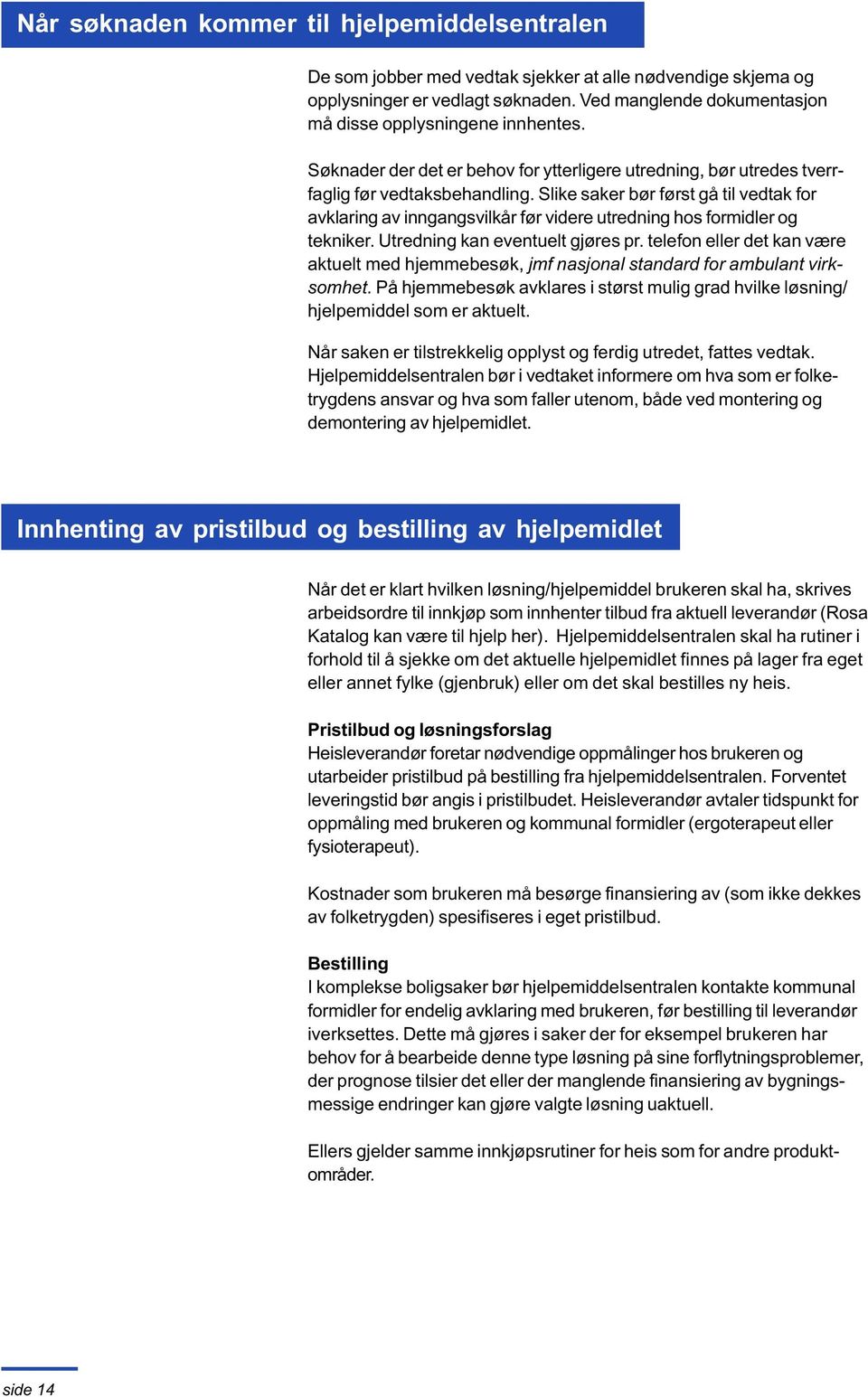 Slike saker bør først gå til vedtak for avklaring av inngangsvilkår før videre utredning hos formidler og tekniker. Utredning kan eventuelt gjøres pr.