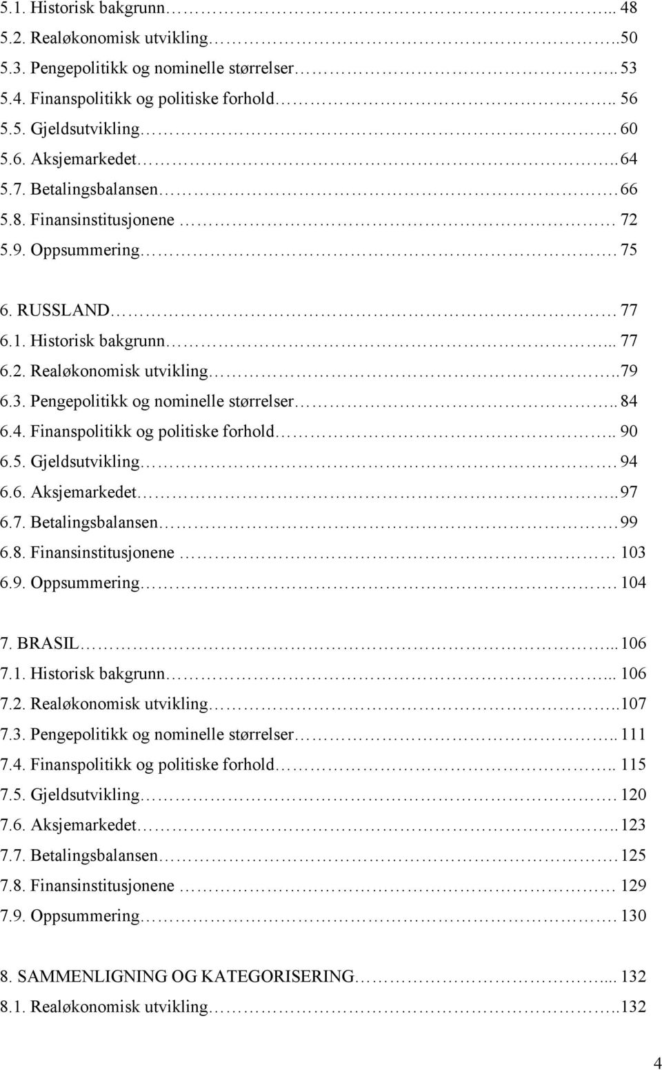 Pengepolitikk og nominelle størrelser.. 84 6.4. Finanspolitikk og politiske forhold.. 90 6.5. Gjeldsutvikling. 94 6.6. Aksjemarkedet.. 97 6.7. Betalingsbalansen. 99 6.8. Finansinstitusjonene 103 6.9. Oppsummering.