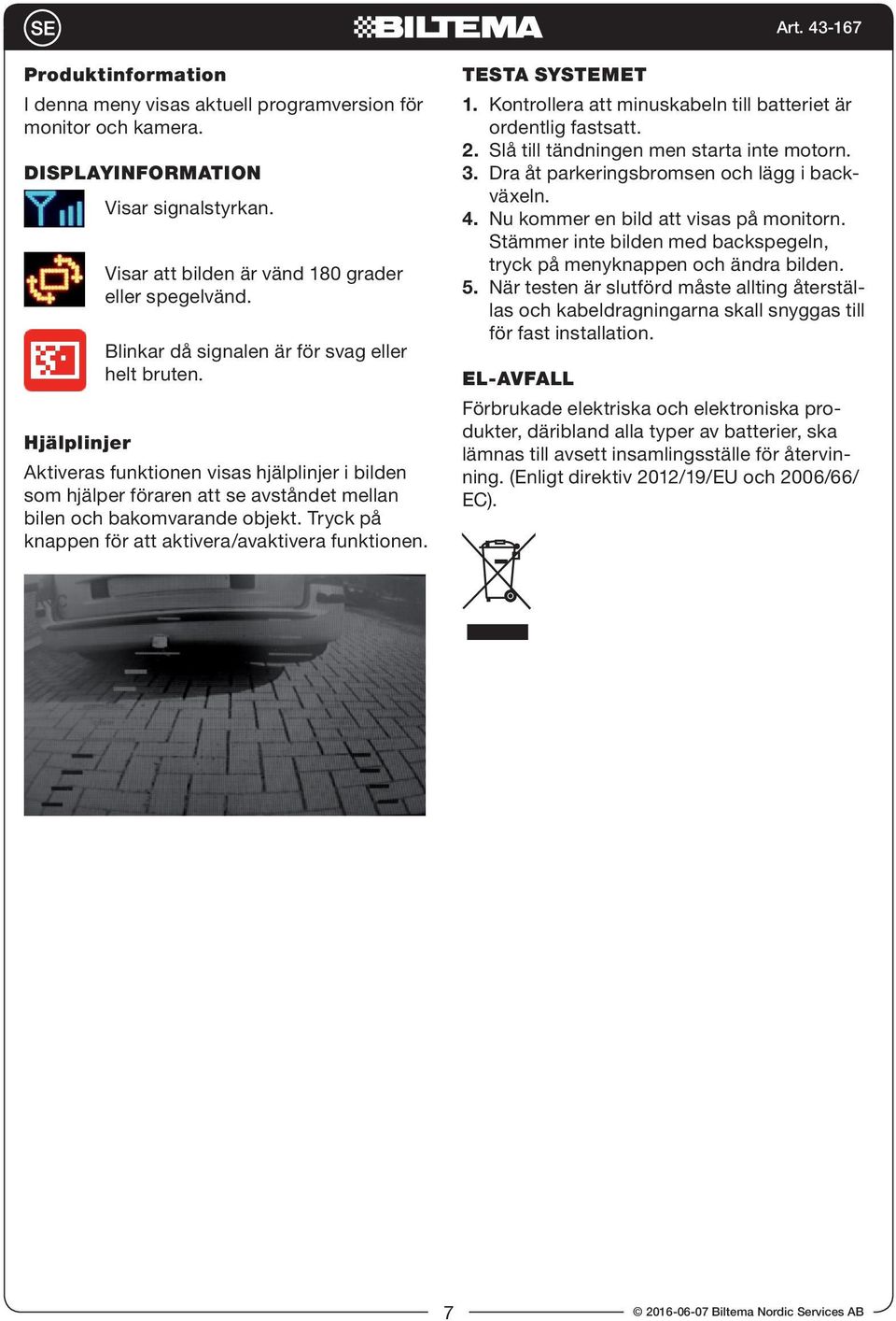 Tryck på knappen för att aktivera/avaktivera funktionen. TESTA SYSTEMET 1. Kontrollera att minuskabeln till batteriet är ordentlig fastsatt. 2. Slå till tändningen men starta inte motorn. 3.