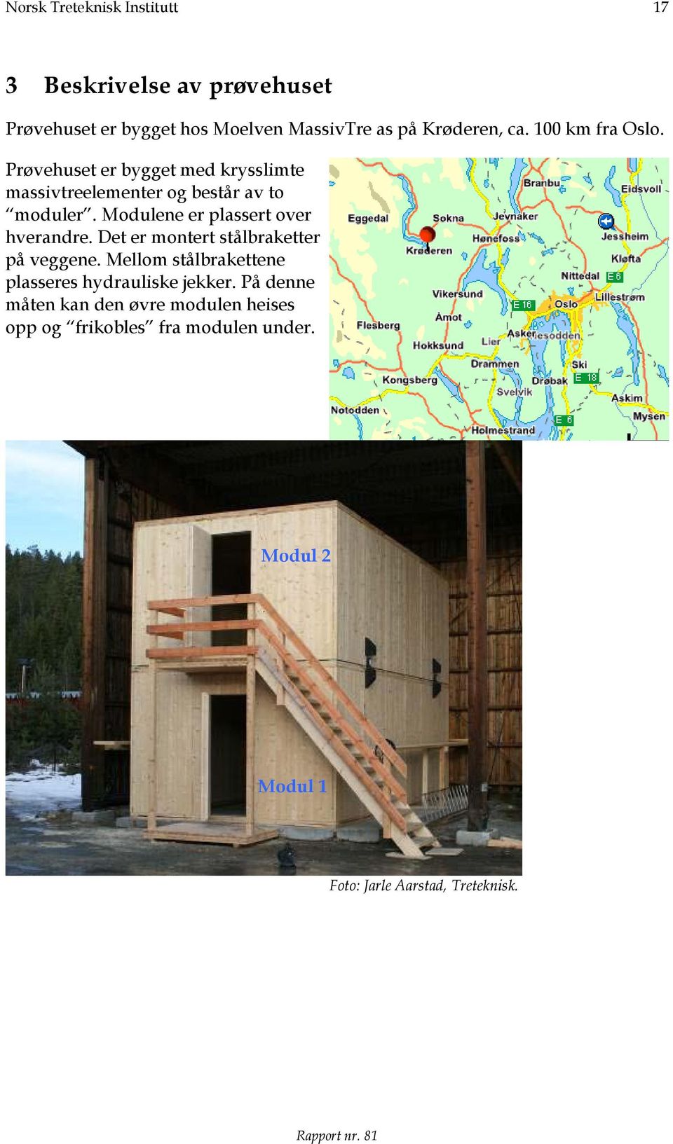 Modulene er plassert over hverandre. Det er montert stålbraketter på veggene.