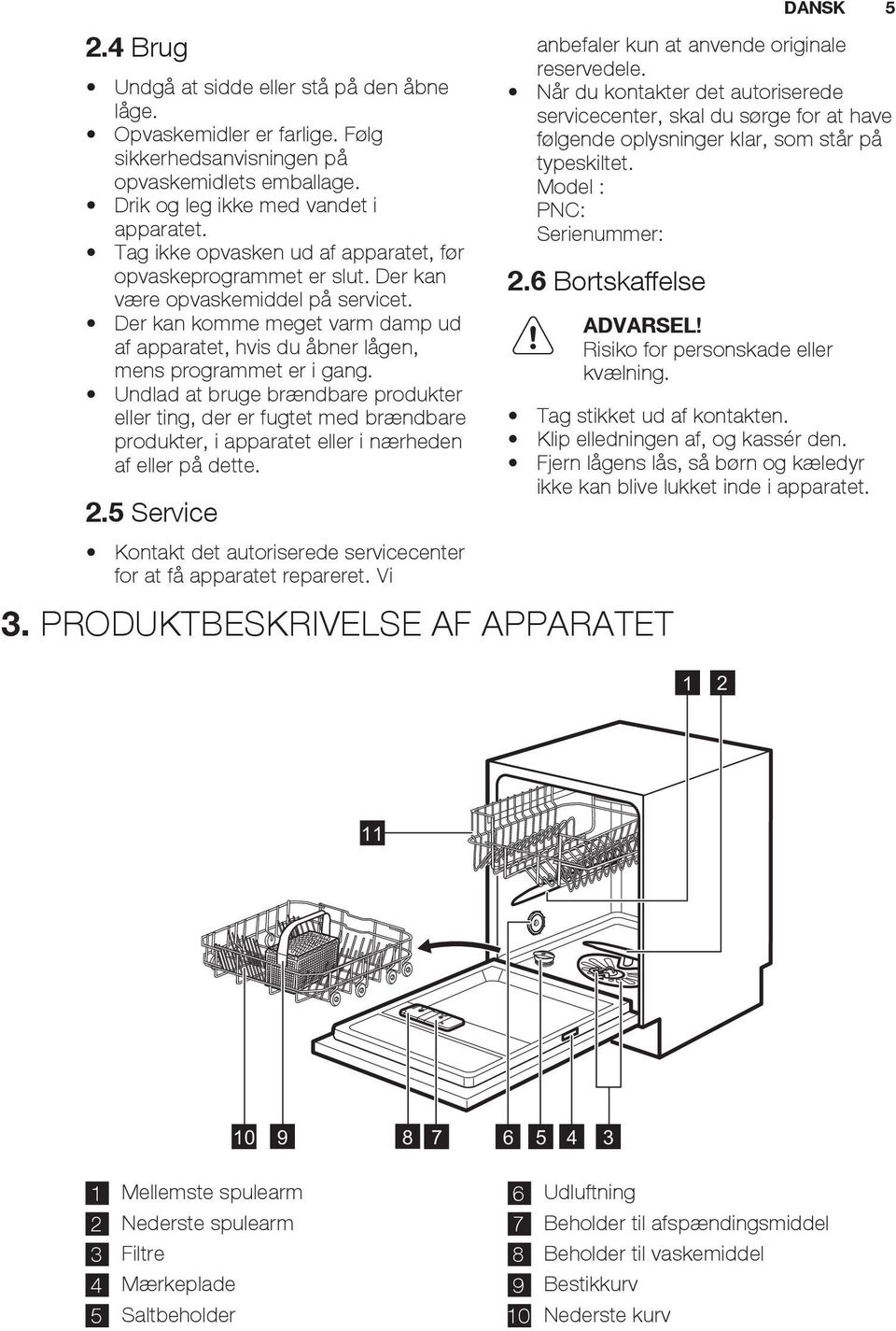 Undlad at bruge brændbare produkter eller ting, der er fugtet med brændbare produkter, i apparatet eller i nærheden af eller på dette. 2.