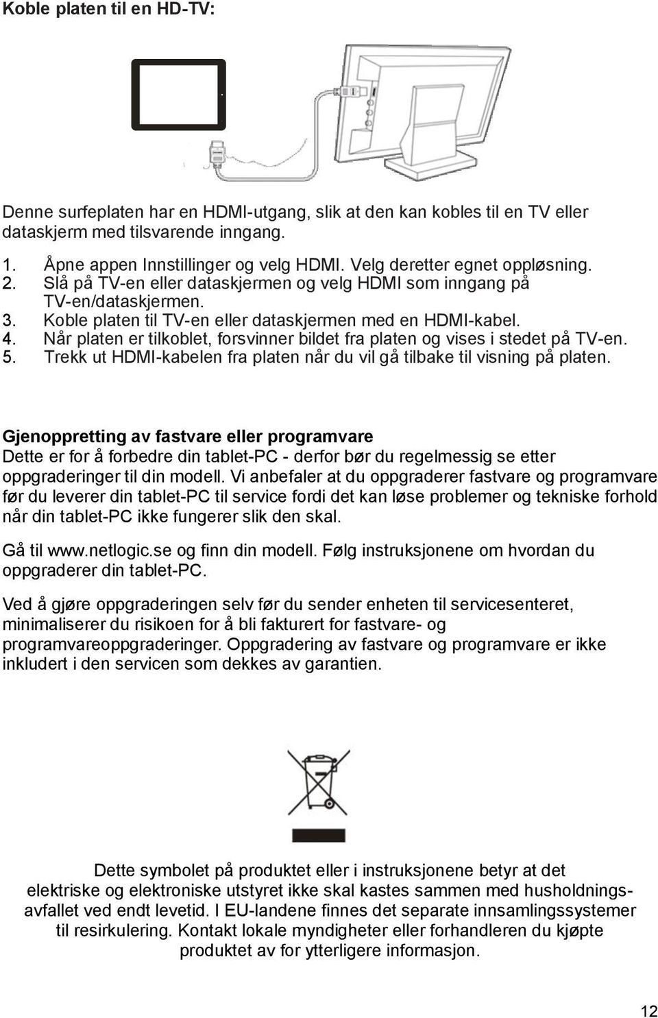 Når platen er tilkoblet, forsvinner bildet fra platen og vises i stedet på TV-en. 5. Trekk ut HDMI-kabelen fra platen når du vil gå tilbake til visning på platen.