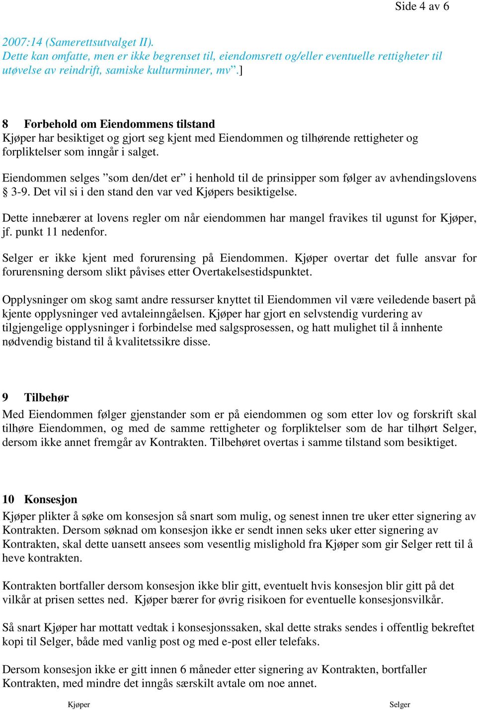 Eiendommen selges som den/det er i henhold til de prinsipper som følger av avhendingslovens 3-9. Det vil si i den stand den var ved Kjøpers besiktigelse.