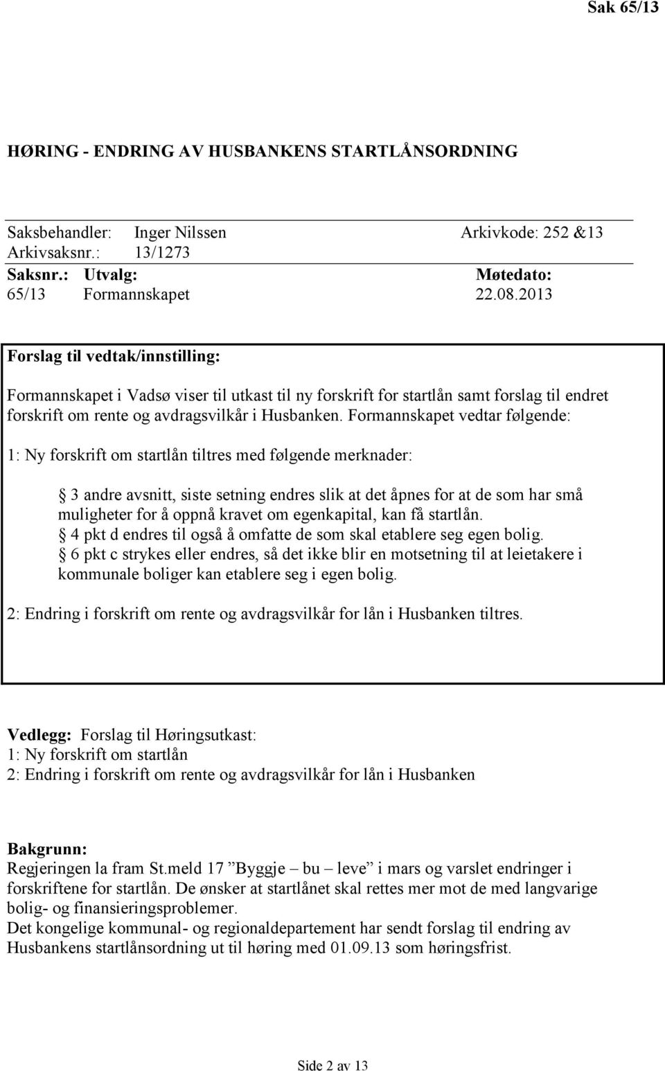 Formannskapet vedtar følgende: 1: Ny forskrift om startlån tiltres med følgende merknader: 3 andre avsnitt, siste setning endres slik at det åpnes for at de som har små muligheter for å oppnå kravet