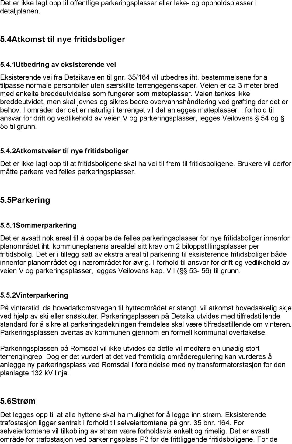 Veien tenkes ikke breddeutvidet, men skal jevnes og sikres bedre overvannshåndtering ved grøfting der det er behov. I områder der det er naturlig i terrenget vil det anlegges møteplasser.