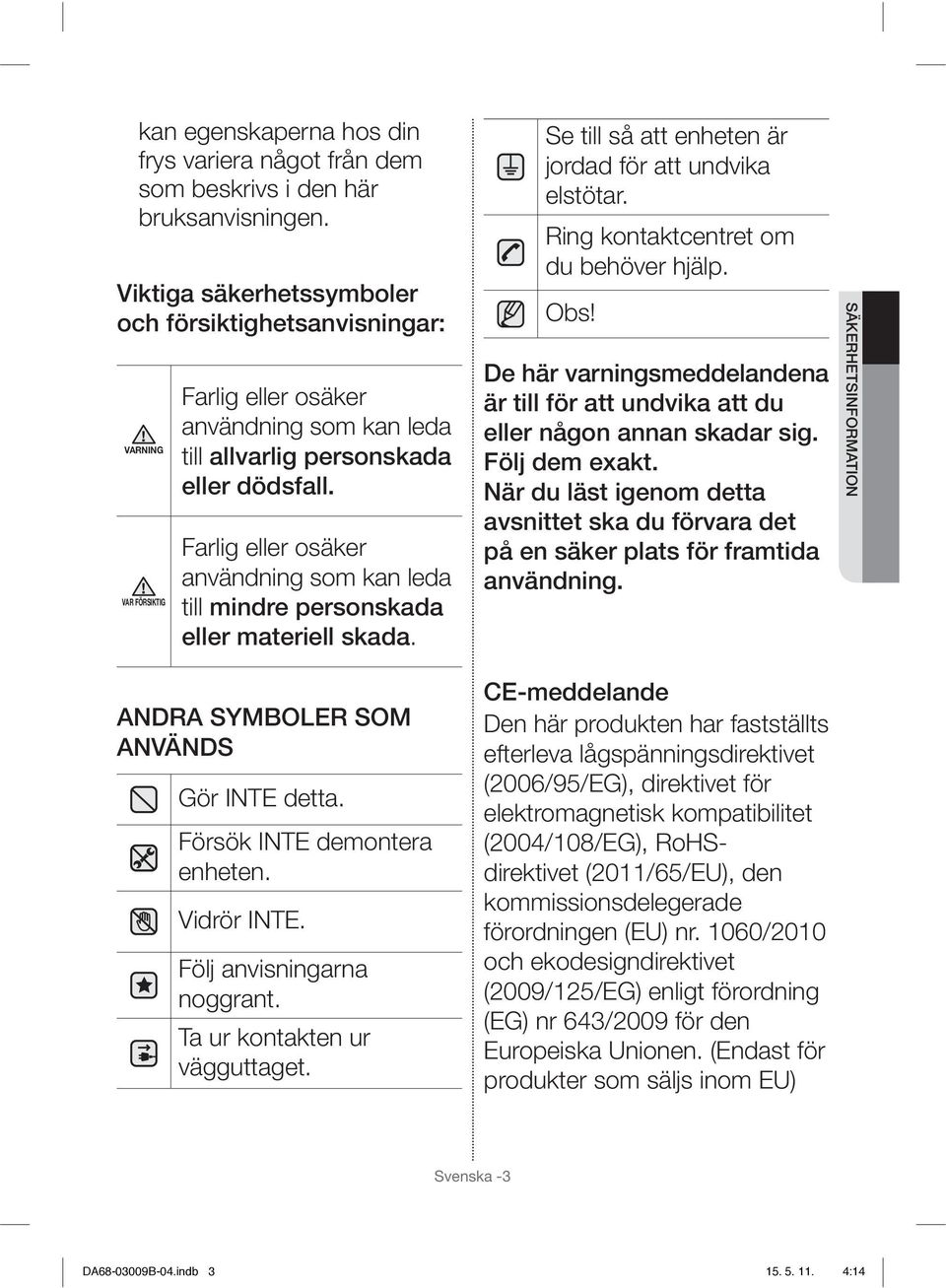 Farlig eller osäker användning som kan leda till mindre personskada eller materiell skada. Se till så att enheten är jordad för att undvika elstötar. Ring kontaktcentret om du behöver hjälp. Obs!